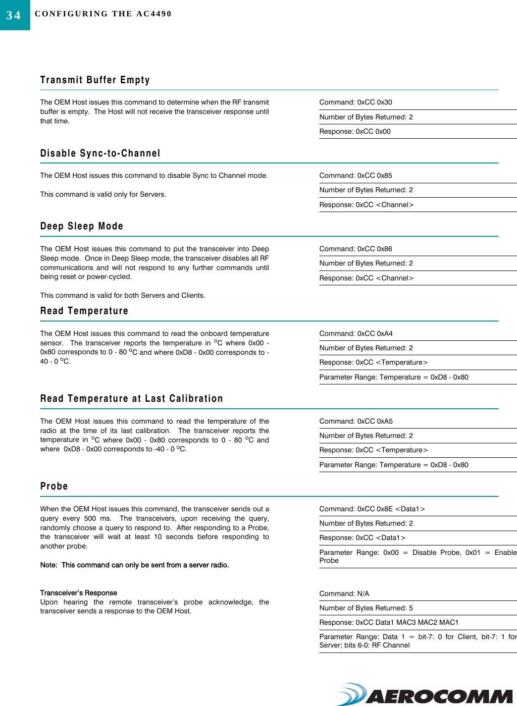 CONFIGURING THE AC449034Transmit Buffer EmptyThe OEM Host issues this command to determine when the RF transmitbuffer is empty.  The Host will not receive the transceiver response untilthat time.Command: 0xCC 0x30Number of Bytes Returned: 2Response: 0xCC 0x00Disable Sync-to-ChannelThe OEM Host issues this command to disable Sync to Channel mode.This command is valid only for Servers.Command: 0xCC 0x85Number of Bytes Returned: 2Response: 0xCC &lt;Channel&gt;Deep Sleep ModeThe OEM Host issues this command to put the transceiver into DeepSleep mode.  Once in Deep Sleep mode, the transceiver disables all RFcommunications and will not respond to any further commands untilbeing reset or power-cycled.  This command is valid for both Servers and Clients.Command: 0xCC 0x86Number of Bytes Returned: 2Response: 0xCC &lt;Channel&gt;Read TemperatureThe OEM Host issues this command to read the onboard temperaturesensor.  The transceiver reports the temperature in oC where 0x00 -0x80 corresponds to 0 - 80 oC and where 0xD8 - 0x00 corresponds to -40 - 0 oC.Command: 0xCC 0xA4Number of Bytes Returned: 2Response: 0xCC &lt;Temperature&gt;Parameter Range: Temperature = 0xD8 - 0x80Read Temperature at Last CalibrationThe OEM Host issues this command to read the temperature of theradio at the time of its last calibration.  The transceiver reports thetemperature in oC where 0x00 - 0x80 corresponds to 0 - 80 oC andwhere  0xD8 - 0x00 corresponds to -40 - 0 oC.Command: 0xCC 0xA5Number of Bytes Returned: 2Response: 0xCC &lt;Temperature&gt;Parameter Range: Temperature = 0xD8 - 0x80ProbeWhen the OEM Host issues this command, the transceiver sends out aquery every 500 ms.  The transceivers, upon receiving the query,randomly choose a query to respond to.  After responding to a Probe,the transceiver will wait at least 10 seconds before responding toanother probe.Note:  This command can only be sent from a server radio.Transceiver’s ResponseUpon hearing the remote transceiver’s probe acknowledge, thetransceiver sends a response to the OEM Host.Command: 0xCC 0x8E &lt;Data1&gt;Number of Bytes Returned: 2Response: 0xCC &lt;Data1&gt;Parameter Range: 0x00 = Disable Probe, 0x01 = EnableProbeCommand: N/ANumber of Bytes Returned: 5Response: 0xCC Data1 MAC3 MAC2 MAC1Parameter Range: Data 1 = bit-7: 0 for Client, bit-7: 1 forServer; bits 6-0: RF Channel