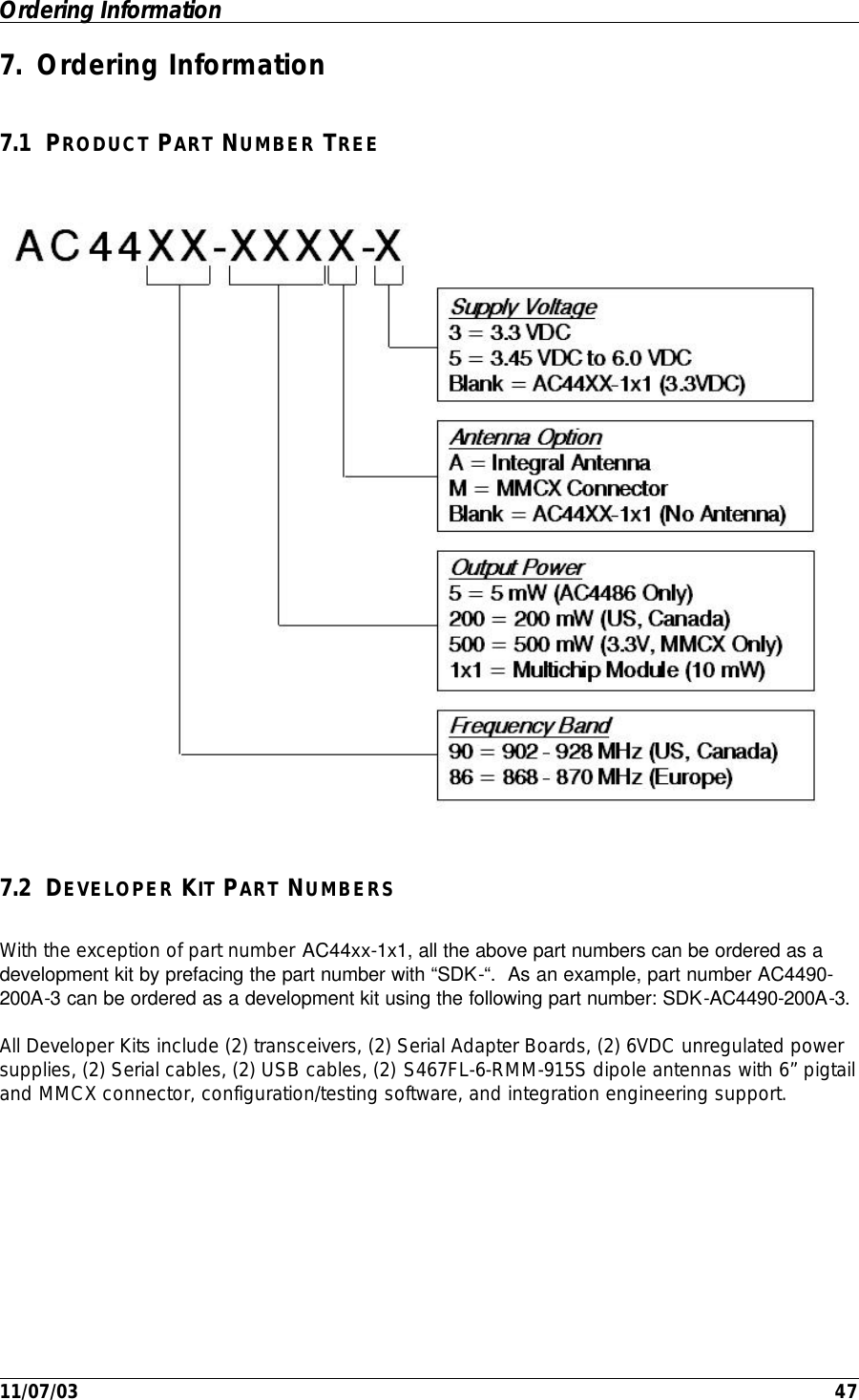 Ordering Information         11/07/03    47 7. Ordering Information 7.1 PRODUCT PART NUMBER TREE  7.2 DEVELOPER KIT PART NUMBERS With the exception of part number AC44xx-1x1, all the above part numbers can be ordered as a development kit by prefacing the part number with “SDK-“.  As an example, part number AC4490-200A-3 can be ordered as a development kit using the following part number: SDK-AC4490-200A-3. All Developer Kits include (2) transceivers, (2) Serial Adapter Boards, (2) 6VDC unregulated power supplies, (2) Serial cables, (2) USB cables, (2) S467FL-6-RMM-915S dipole antennas with 6” pigtail and MMCX connector, configuration/testing software, and integration engineering support. 