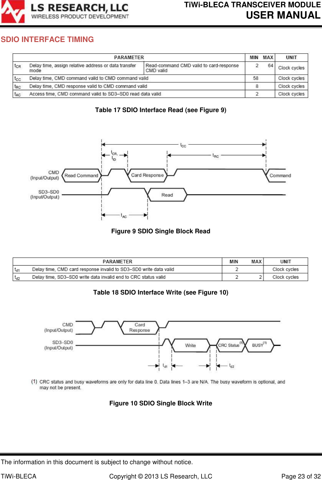 TiWi-BLECA TRANSCEIVER MODULE USER MANUAL   The information in this document is subject to change without notice.  TiWi-BLECA  Copyright © 2013 LS Research, LLC  Page 23 of 32 SDIO INTERFACE TIMING  Table 17 SDIO Interface Read (see Figure 9)   Figure 9 SDIO Single Block Read   Table 18 SDIO Interface Write (see Figure 10)   Figure 10 SDIO Single Block Write  