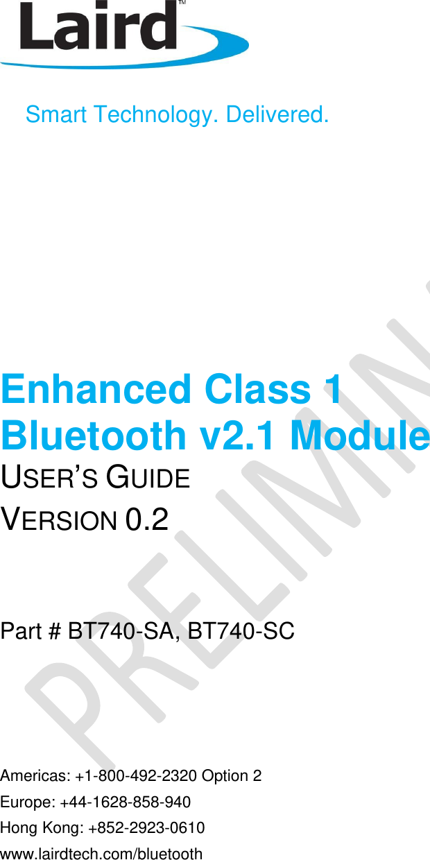       Smart Technology. Delivered.     Enhanced Class 1  Bluetooth v2.1 Module USER’S GUIDE VERSION 0.2  Part # BT740-SA, BT740-SC    Americas: +1-800-492-2320 Option 2 Europe: +44-1628-858-940 Hong Kong: +852-2923-0610 www.lairdtech.com/bluetooth  