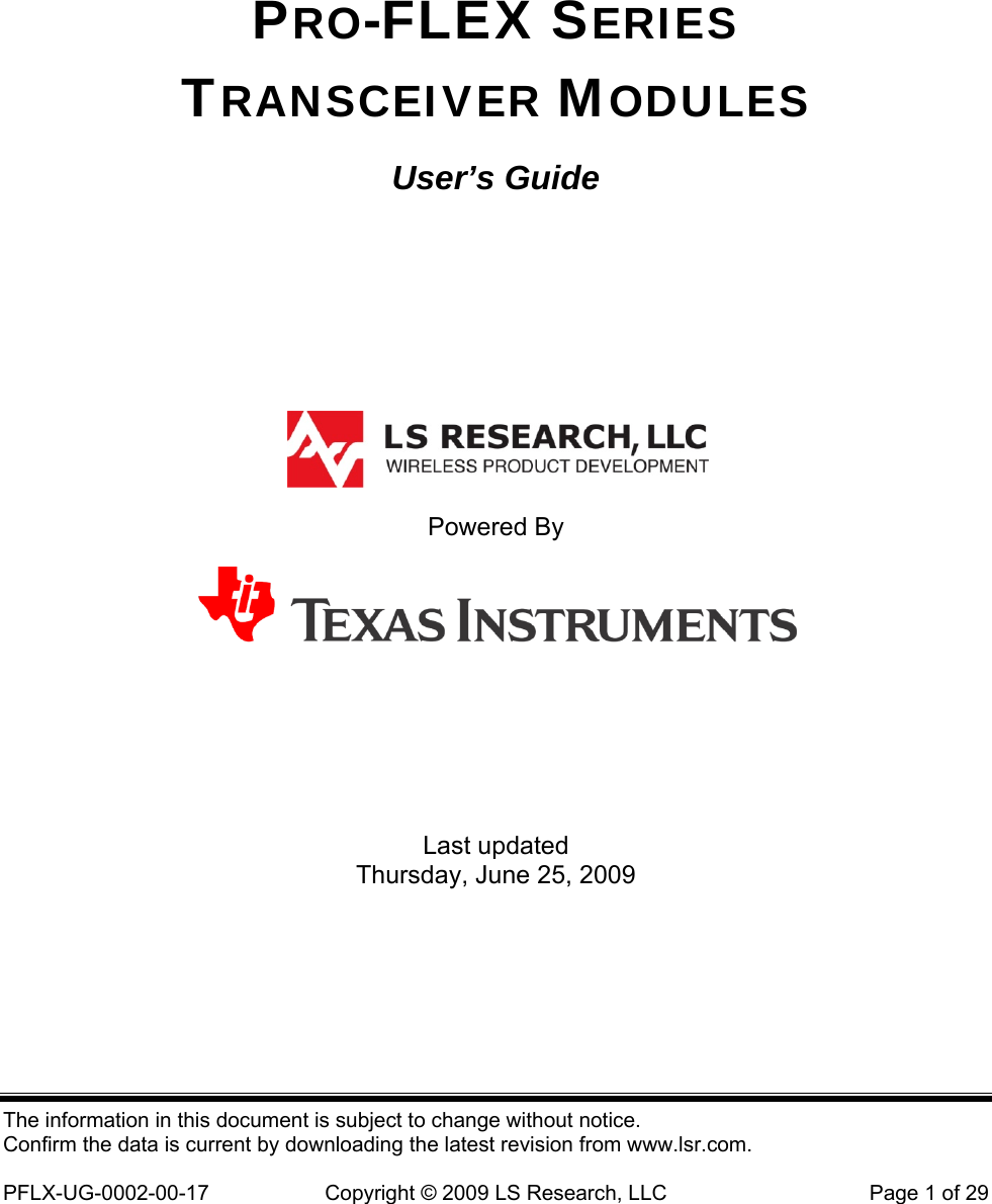 The information in this document is subject to change without notice. Confirm the data is current by downloading the latest revision from www.lsr.com.  PFLX-UG-0002-00-17  Copyright © 2009 LS Research, LLC  Page 1 of 29 PRO-FLEX SERIES TRANSCEIVER MODULES User’s Guide     Powered By     Last updated Thursday, June 25, 2009