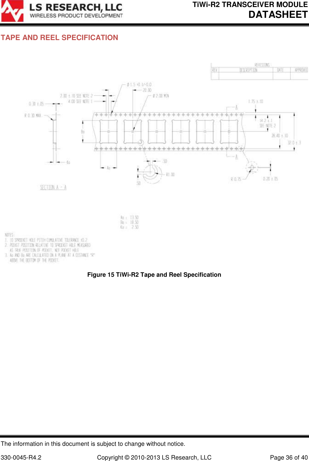 TiWi-R2 TRANSCEIVER MODULE     DATASHEET  The information in this document is subject to change without notice.  330-0045-R4.2  Copyright © 2010-2013 LS Research, LLC  Page 36 of 40 TAPE AND REEL SPECIFICATION   Figure 15 TiWi-R2 Tape and Reel Specification  