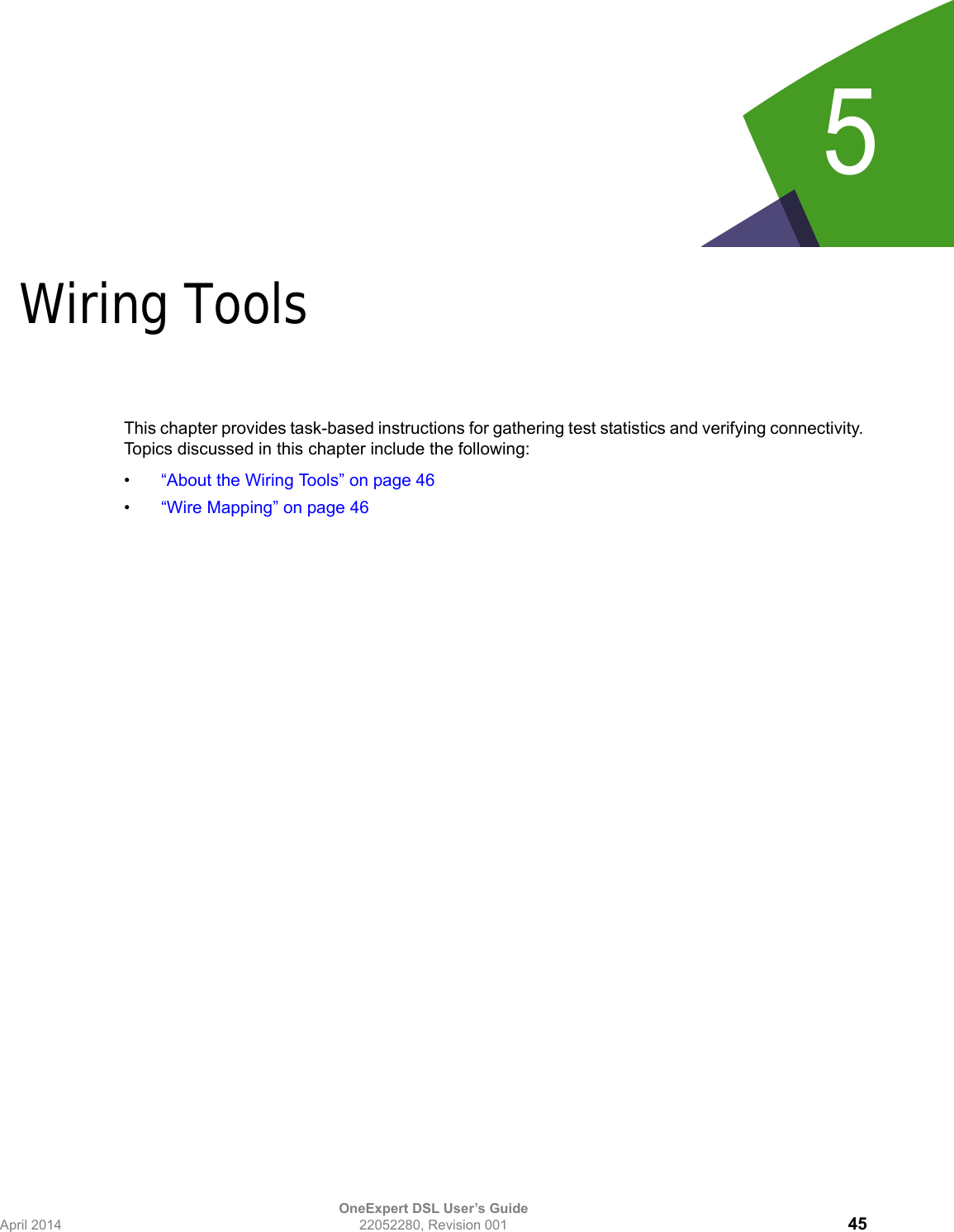 OneExpert DSL User’s GuideApril 2014 22052280, Revision 001 455Chapter 5Wiring ToolsThis chapter provides task-based instructions for gathering test statistics and verifying connectivity. Topics discussed in this chapter include the following:•“About the Wiring Tools” on page 46•“Wire Mapping” on page 46