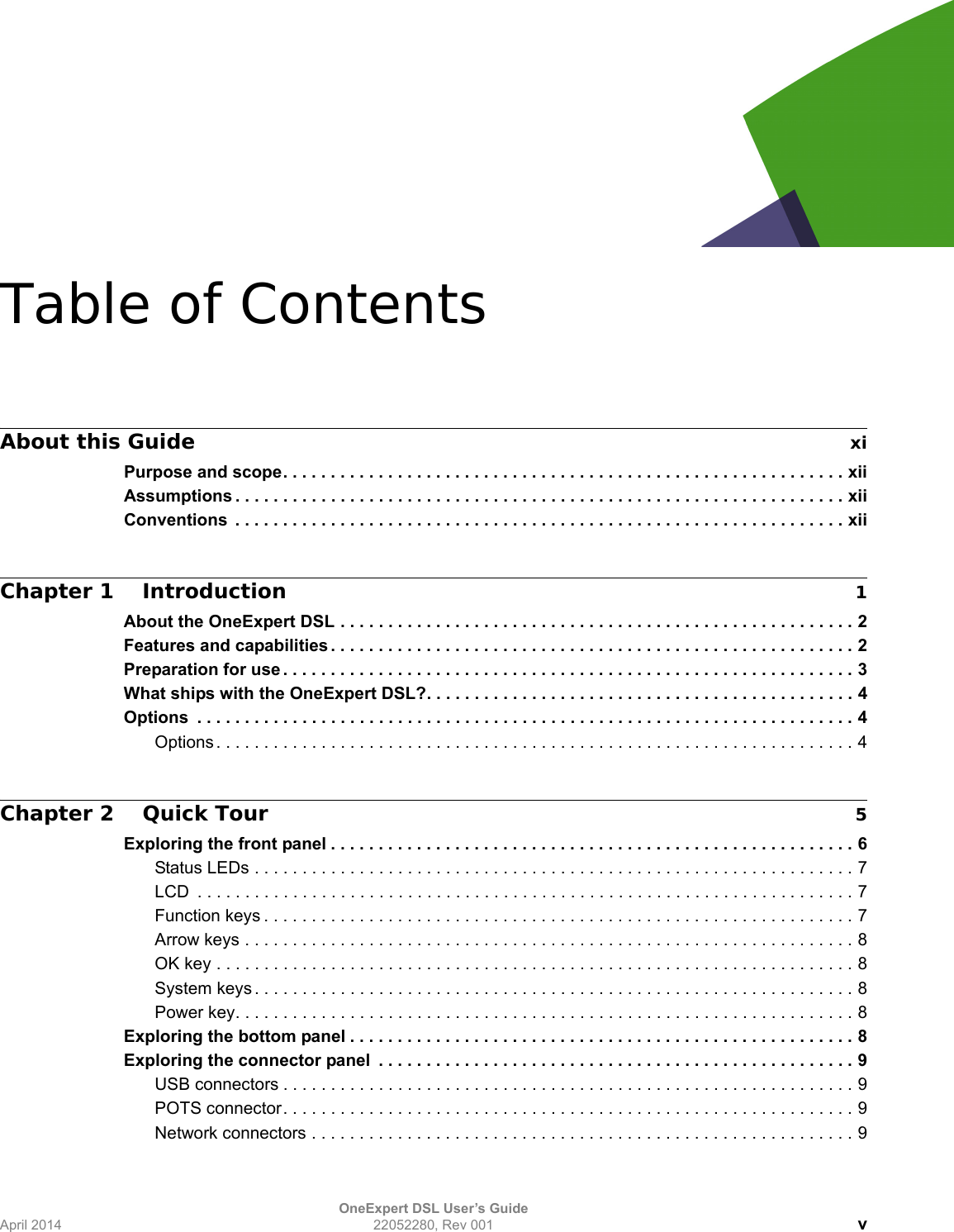 OneExpert DSL User’s GuideApril 2014 22052280, Rev 001 vTable of ContentsAbout this Guide xiPurpose and scope. . . . . . . . . . . . . . . . . . . . . . . . . . . . . . . . . . . . . . . . . . . . . . . . . . . . . . . . . . . xiiAssumptions . . . . . . . . . . . . . . . . . . . . . . . . . . . . . . . . . . . . . . . . . . . . . . . . . . . . . . . . . . . . . . . . xiiConventions  . . . . . . . . . . . . . . . . . . . . . . . . . . . . . . . . . . . . . . . . . . . . . . . . . . . . . . . . . . . . . . . . xiiChapter 1 Introduction 1About the OneExpert DSL . . . . . . . . . . . . . . . . . . . . . . . . . . . . . . . . . . . . . . . . . . . . . . . . . . . . . . 2Features and capabilities . . . . . . . . . . . . . . . . . . . . . . . . . . . . . . . . . . . . . . . . . . . . . . . . . . . . . . . 2Preparation for use . . . . . . . . . . . . . . . . . . . . . . . . . . . . . . . . . . . . . . . . . . . . . . . . . . . . . . . . . . . . 3What ships with the OneExpert DSL?. . . . . . . . . . . . . . . . . . . . . . . . . . . . . . . . . . . . . . . . . . . . . 4Options  . . . . . . . . . . . . . . . . . . . . . . . . . . . . . . . . . . . . . . . . . . . . . . . . . . . . . . . . . . . . . . . . . . . . . 4Options . . . . . . . . . . . . . . . . . . . . . . . . . . . . . . . . . . . . . . . . . . . . . . . . . . . . . . . . . . . . . . . . . . . 4Chapter 2 Quick Tour 5Exploring the front panel . . . . . . . . . . . . . . . . . . . . . . . . . . . . . . . . . . . . . . . . . . . . . . . . . . . . . . . 6Status LEDs . . . . . . . . . . . . . . . . . . . . . . . . . . . . . . . . . . . . . . . . . . . . . . . . . . . . . . . . . . . . . . . 7LCD  . . . . . . . . . . . . . . . . . . . . . . . . . . . . . . . . . . . . . . . . . . . . . . . . . . . . . . . . . . . . . . . . . . . . . 7Function keys . . . . . . . . . . . . . . . . . . . . . . . . . . . . . . . . . . . . . . . . . . . . . . . . . . . . . . . . . . . . . . 7Arrow keys . . . . . . . . . . . . . . . . . . . . . . . . . . . . . . . . . . . . . . . . . . . . . . . . . . . . . . . . . . . . . . . . 8OK key . . . . . . . . . . . . . . . . . . . . . . . . . . . . . . . . . . . . . . . . . . . . . . . . . . . . . . . . . . . . . . . . . . . 8System keys . . . . . . . . . . . . . . . . . . . . . . . . . . . . . . . . . . . . . . . . . . . . . . . . . . . . . . . . . . . . . . . 8Power key. . . . . . . . . . . . . . . . . . . . . . . . . . . . . . . . . . . . . . . . . . . . . . . . . . . . . . . . . . . . . . . . . 8Exploring the bottom panel . . . . . . . . . . . . . . . . . . . . . . . . . . . . . . . . . . . . . . . . . . . . . . . . . . . . . 8Exploring the connector panel  . . . . . . . . . . . . . . . . . . . . . . . . . . . . . . . . . . . . . . . . . . . . . . . . . . 9USB connectors . . . . . . . . . . . . . . . . . . . . . . . . . . . . . . . . . . . . . . . . . . . . . . . . . . . . . . . . . . . . 9POTS connector. . . . . . . . . . . . . . . . . . . . . . . . . . . . . . . . . . . . . . . . . . . . . . . . . . . . . . . . . . . . 9Network connectors . . . . . . . . . . . . . . . . . . . . . . . . . . . . . . . . . . . . . . . . . . . . . . . . . . . . . . . . . 9