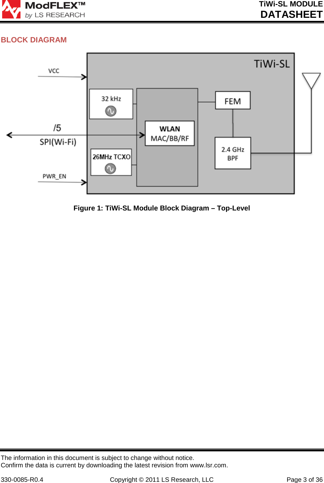TiWi-SL MODULE DATASHEET The information in this document is subject to change without notice. Confirm the data is current by downloading the latest revision from www.lsr.com.  330-0085-R0.4 Copyright © 2011 LS Research, LLC Page 3 of 36 BLOCK DIAGRAM  Figure 1: TiWi-SL Module Block Diagram – Top-Level  