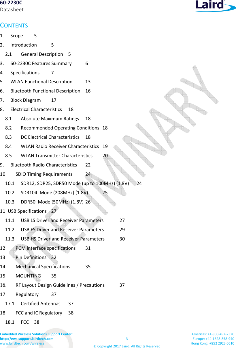 60-2230C Datasheet Embedded Wireless Solutions Support Center: http://ews-support.lairdtech.com www.lairdtech.com/wireless 3 © Copyright 2017 Laird. All Rights Reserved Americas: +1-800-492-2320 Europe: +44-1628-858-940 Hong Kong: +852 2923 0610 CONTENTS 1. Scope 5 2. Introduction 5 2.1 General Description 5 3. 60-2230C Features Summary 6 4. Specifications 7 5. WLAN Functional Description 13 6. Bluetooth Functional Description 16 7. Block Diagram 17 8. Electrical Characteristics 18 8.1 Absolute Maximum Ratings 18 8.2 Recommended Operating Conditions 18 8.3 DC Electrical Characteristics 18 8.4 WLAN Radio Receiver Characteristics 19 8.5 WLAN Transmitter Characteristics 20 9. Bluetooth Radio Characteristics 22 10. SDIO Timing Requirements 24 10.1 SDR12, SDR25, SDR50 Mode (up to 100MHz) (1.8V) 24 10.2 SDR104 Mode (208MHz) (1.8V) 25 10.3 DDR50 Mode (50MHz) (1.8V) 26 11. USB Specifications 27 11.1 USB LS Driver and Receiver Parameters 27 11.2 USB FS Driver and Receiver Parameters 29 11.3 USB HS Driver and Receiver Parameters 30 12. PCM interface specifications 31 13. Pin Definitions 32 14. Mechanical Specifications 35 15. MOUNTING 35 16. RF Layout Design Guidelines / Precautions 37 17. Regulatory 37 17.1 Certified Antennas 37 18. FCC and IC Regulatory 38 18.1 FCC 38
