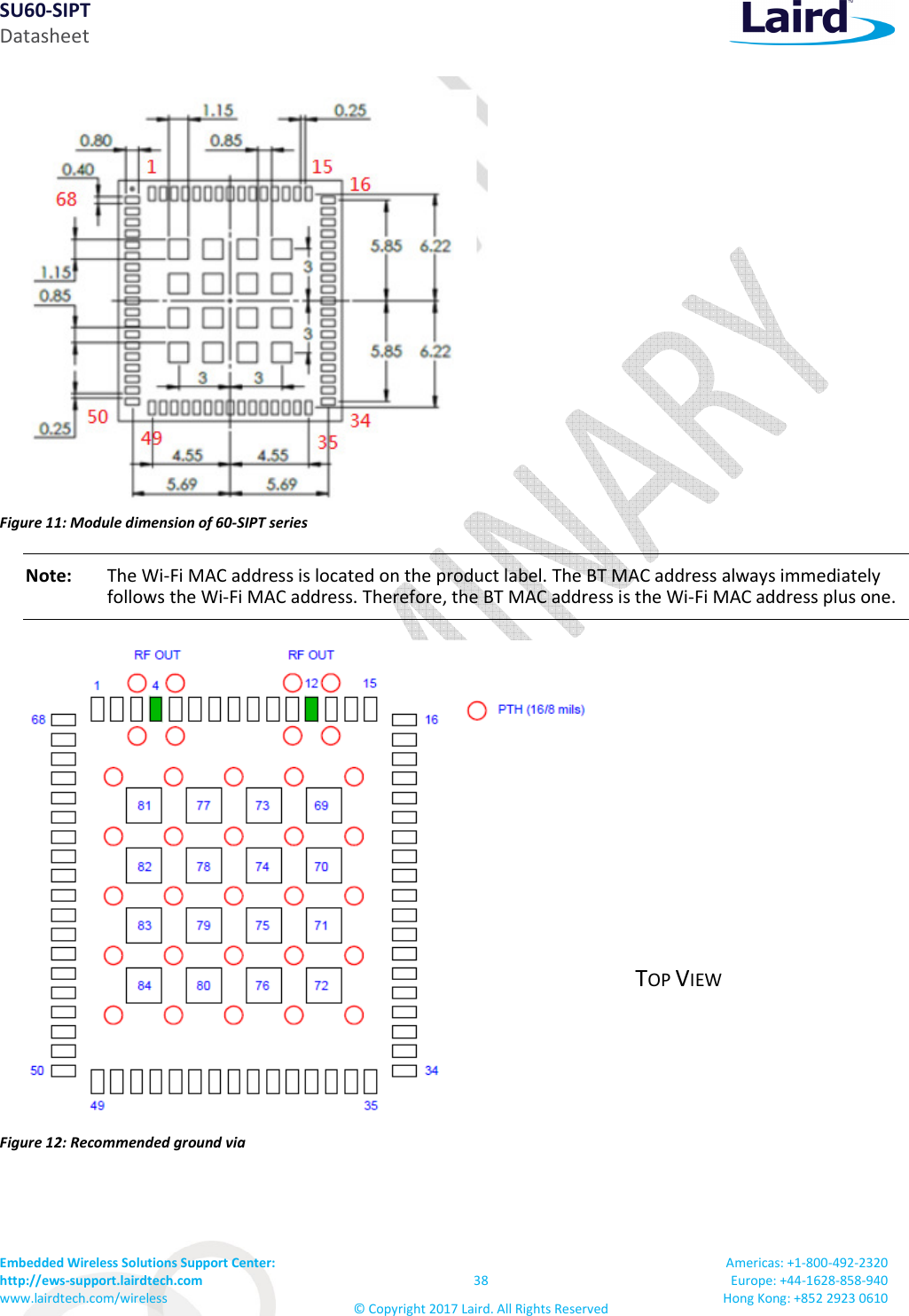SU60-SIPT Datasheet Embedded Wireless Solutions Support Center: http://ews-support.lairdtech.com www.lairdtech.com/wireless 38 © Copyright 2017 Laird. All Rights Reserved Americas: +1-800-492-2320 Europe: +44-1628-858-940 Hong Kong: +852 2923 0610 Figure 11: Module dimension of 60-SIPT series Note: The Wi-Fi MAC address is located on the product label. The BT MAC address always immediately follows the Wi-Fi MAC address. Therefore, the BT MAC address is the Wi-Fi MAC address plus one. Figure 12: Recommended ground via TOP VIEW