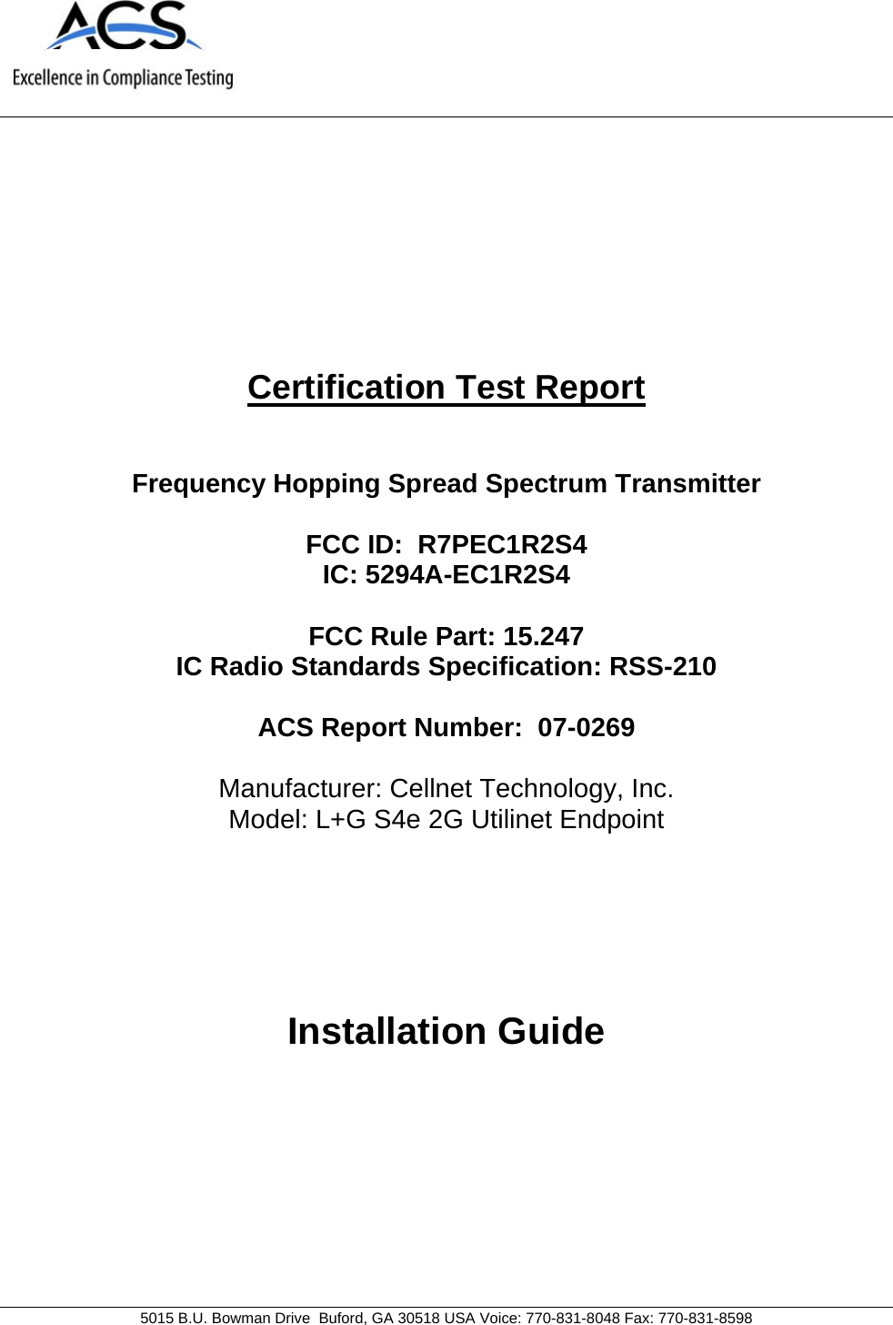   5015 B.U. Bowman Drive  Buford, GA 30518 USA Voice: 770-831-8048 Fax: 770-831-8598   Certification Test Report   Frequency Hopping Spread Spectrum Transmitter  FCC ID:  R7PEC1R2S4 IC: 5294A-EC1R2S4  FCC Rule Part: 15.247 IC Radio Standards Specification: RSS-210  ACS Report Number:  07-0269   Manufacturer: Cellnet Technology, Inc. Model: L+G S4e 2G Utilinet Endpoint      Installation Guide 