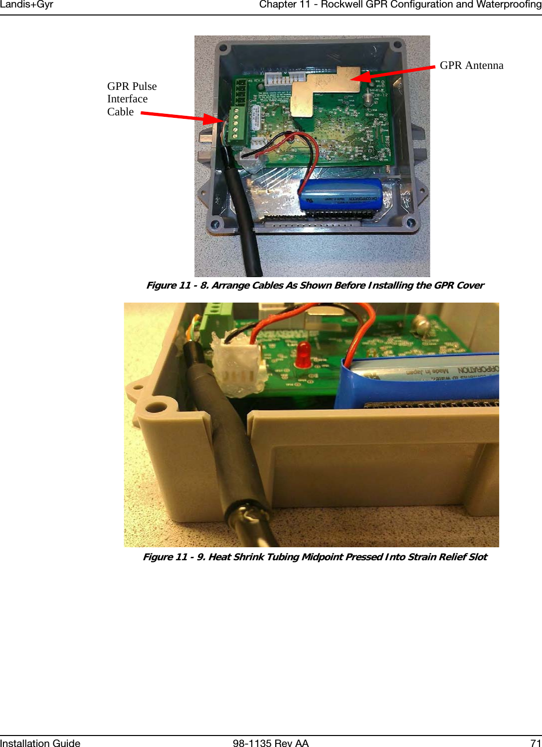 Landis+Gyr Chapter 11 - Rockwell GPR Configuration and WaterproofingInstallation Guide 98-1135 Rev AA 71 Figure 11 - 8. Arrange Cables As Shown Before Installing the GPR Cover Figure 11 - 9. Heat Shrink Tubing Midpoint Pressed Into Strain Relief SlotGPR PulseInterfaceCableGPR Antenna