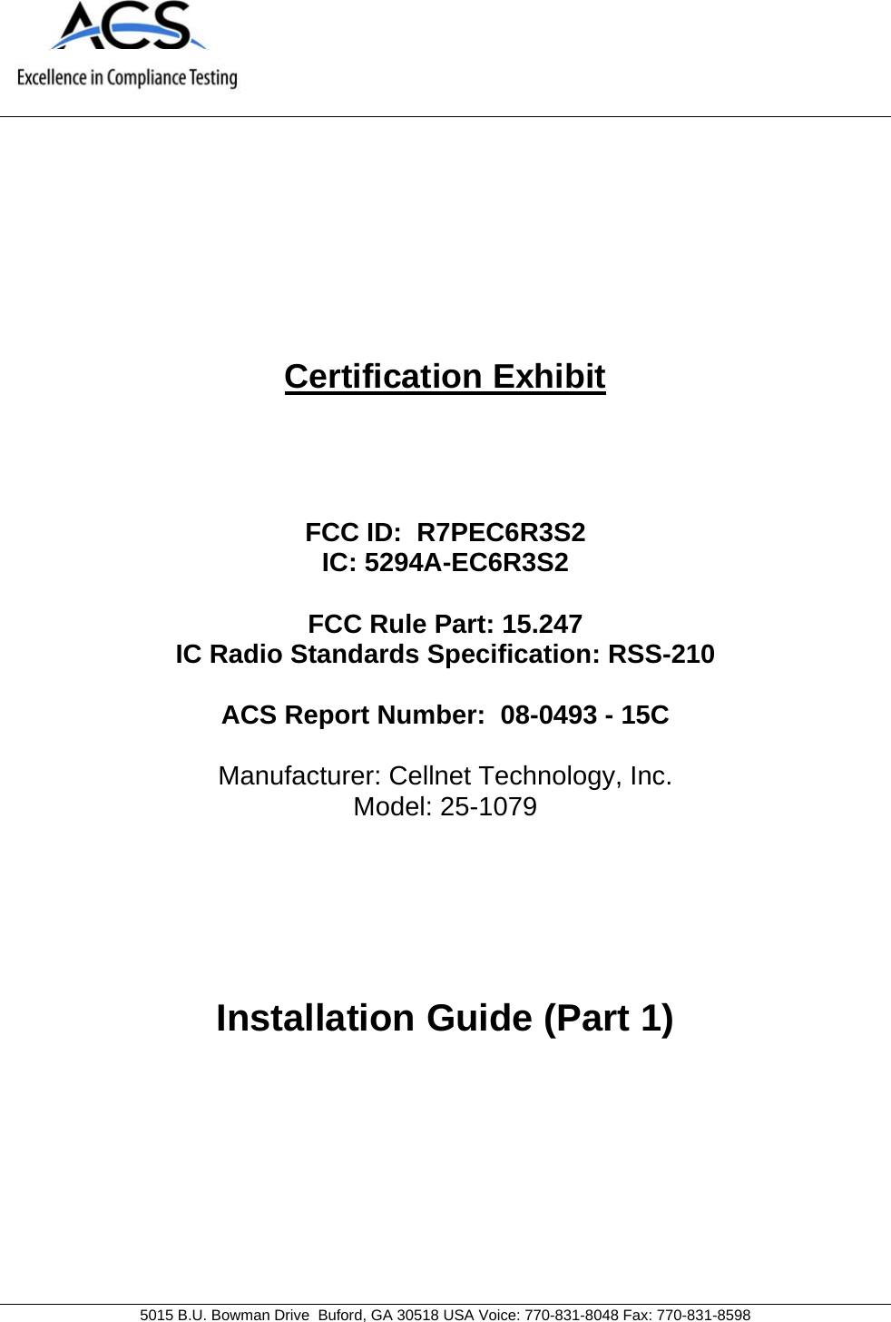     5015 B.U. Bowman Drive  Buford, GA 30518 USA Voice: 770-831-8048 Fax: 770-831-8598   Certification Exhibit     FCC ID:  R7PEC6R3S2 IC: 5294A-EC6R3S2  FCC Rule Part: 15.247 IC Radio Standards Specification: RSS-210  ACS Report Number:  08-0493 - 15C   Manufacturer: Cellnet Technology, Inc. Model: 25-1079     Installation Guide (Part 1)  
