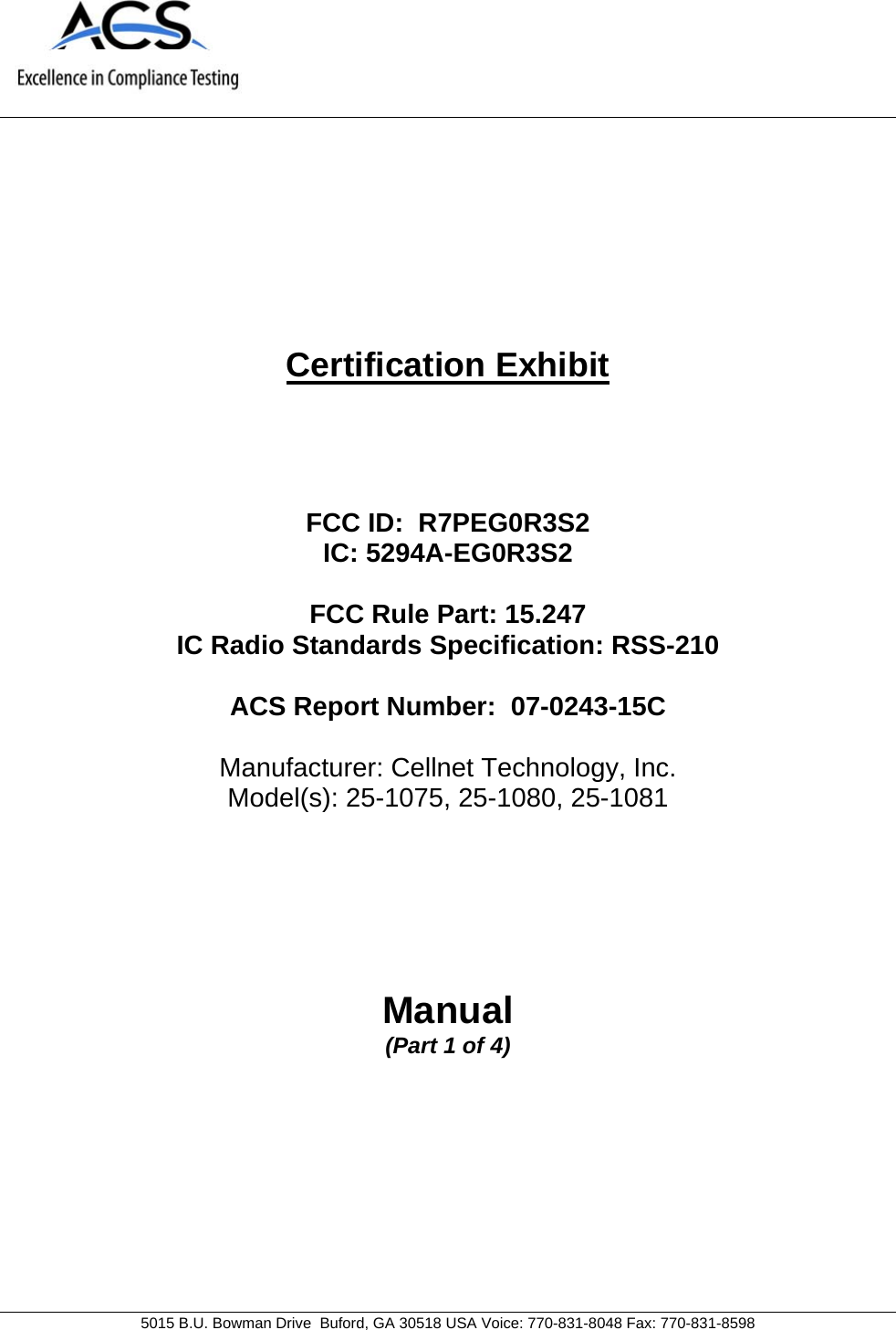    5015 B.U. Bowman Drive  Buford, GA 30518 USA Voice: 770-831-8048 Fax: 770-831-8598   Certification Exhibit     FCC ID:  R7PEG0R3S2 IC: 5294A-EG0R3S2  FCC Rule Part: 15.247 IC Radio Standards Specification: RSS-210  ACS Report Number:  07-0243-15C   Manufacturer: Cellnet Technology, Inc. Model(s): 25-1075, 25-1080, 25-1081     Manual (Part 1 of 4)  