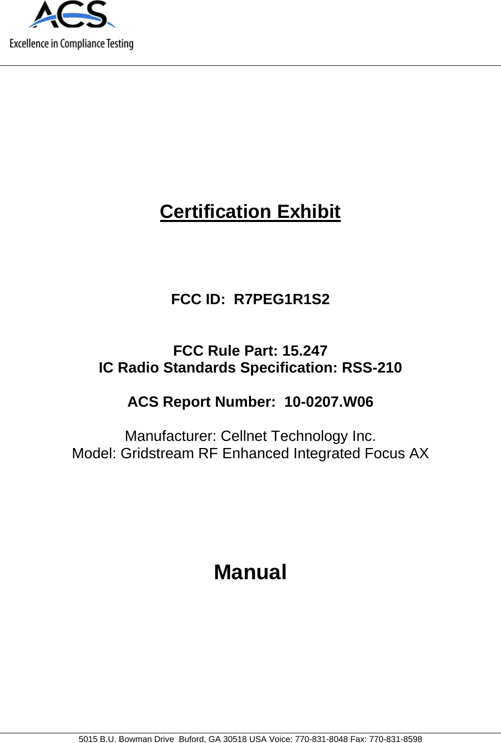     5015 B.U. Bowman Drive  Buford, GA 30518 USA Voice: 770-831-8048 Fax: 770-831-8598   Certification Exhibit     FCC ID:  R7PEG1R1S2   FCC Rule Part: 15.247 IC Radio Standards Specification: RSS-210  ACS Report Number:  10-0207.W06   Manufacturer: Cellnet Technology Inc. Model: Gridstream RF Enhanced Integrated Focus AX     Manual  
