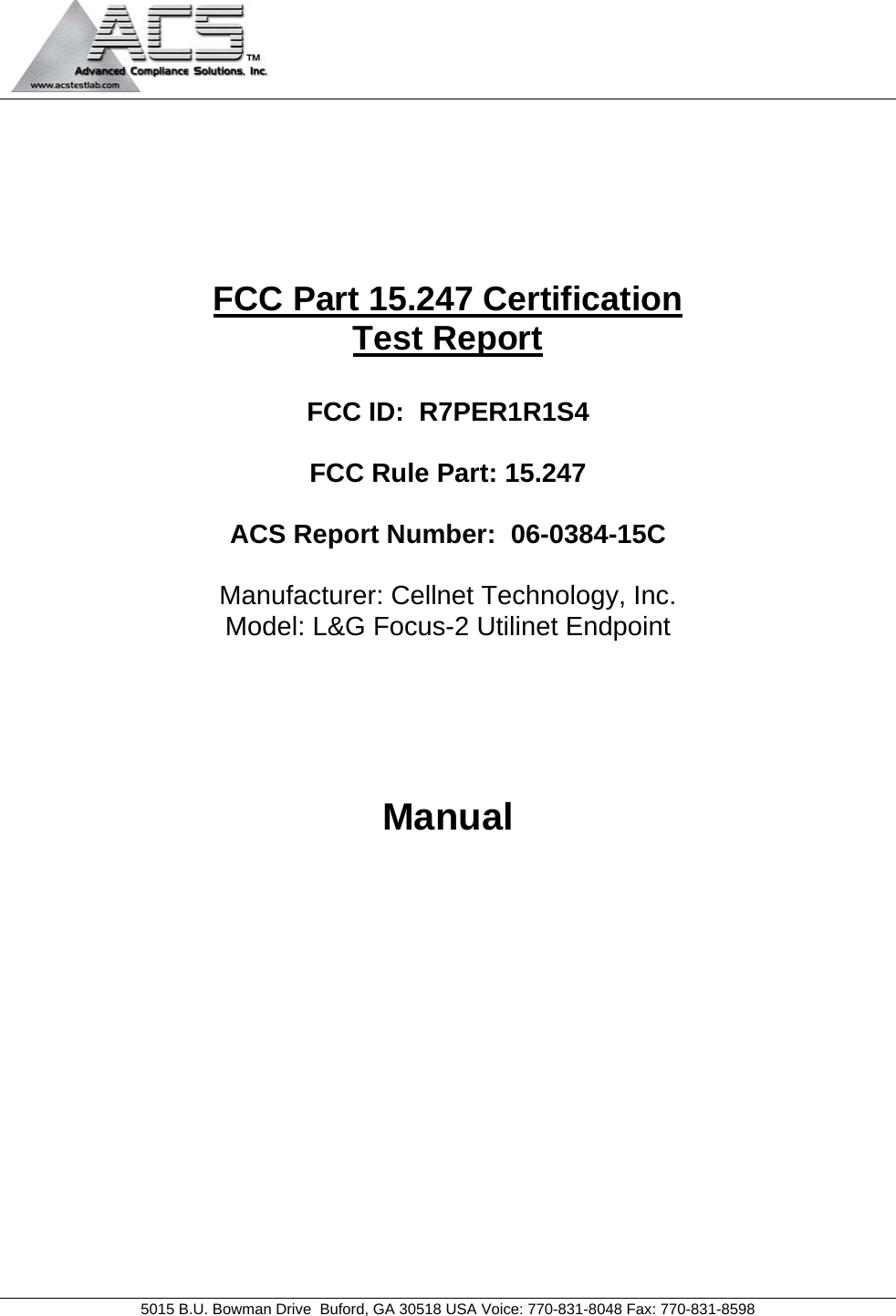                                             5015 B.U. Bowman Drive  Buford, GA 30518 USA Voice: 770-831-8048 Fax: 770-831-8598       FCC Part 15.247 Certification Test Report  FCC ID:  R7PER1R1S4  FCC Rule Part: 15.247  ACS Report Number:  06-0384-15C   Manufacturer: Cellnet Technology, Inc. Model: L&amp;G Focus-2 Utilinet Endpoint     Manual 