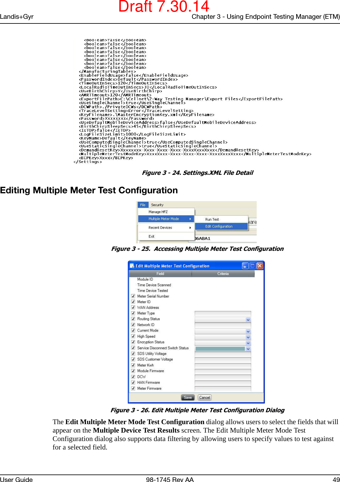 Landis+Gyr Chapter 3 - Using Endpoint Testing Manager (ETM)User Guide 98-1745 Rev AA 49 Figure 3 - 24. Settings.XML File DetailEditing Multiple Meter Test Configuration Figure 3 - 25.  Accessing Multiple Meter Test Configuration Figure 3 - 26. Edit Multiple Meter Test Configuration DialogThe Edit Multiple Meter Mode Test Configuration dialog allows users to select the fields that will appear on the Multiple Device Test Results screen. The Edit Multiple Meter Mode Test Configuration dialog also supports data filtering by allowing users to specify values to test against for a selected field. Draft 7.30.14