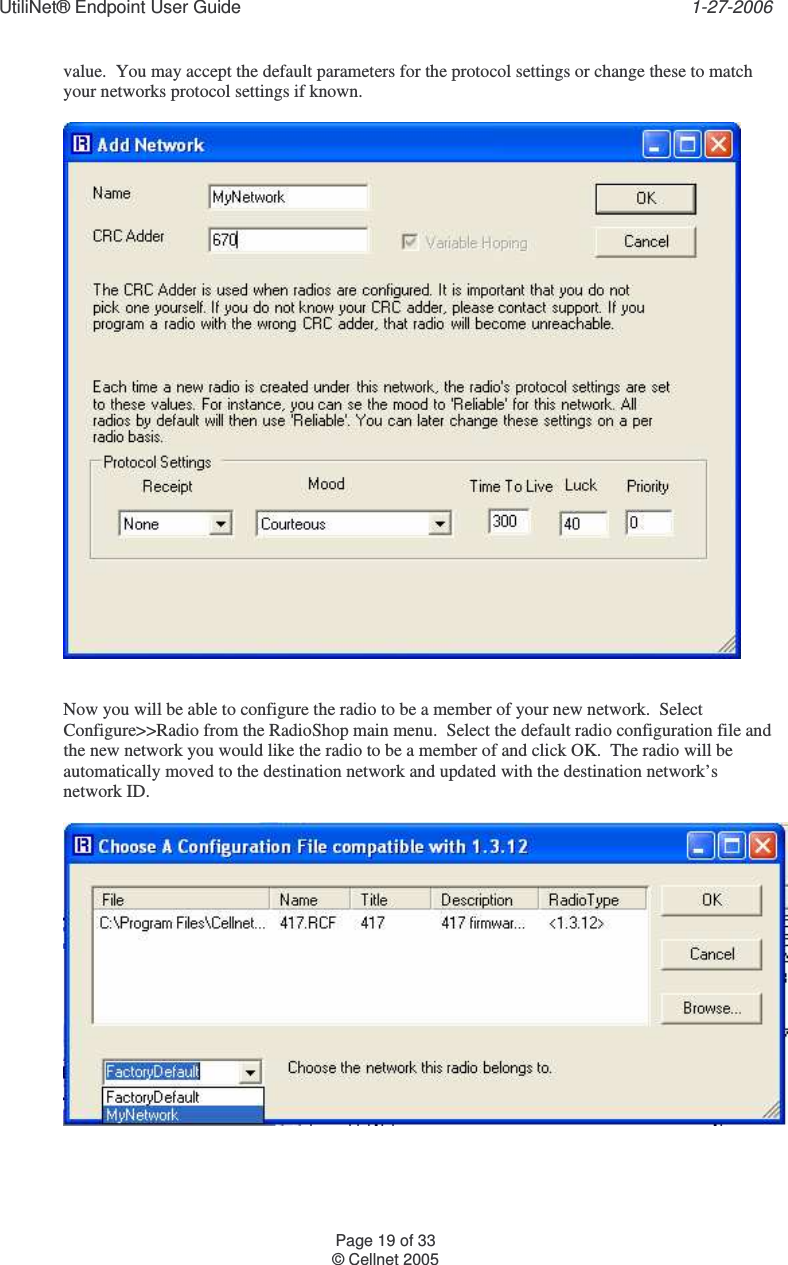 UtiliNet® Endpoint User Guide    1-27-2006 Page 19 of 33 © Cellnet 2005  value.  You may accept the default parameters for the protocol settings or change these to match your networks protocol settings if known.     Now you will be able to configure the radio to be a member of your new network.  Select Configure&gt;&gt;Radio from the RadioShop main menu.  Select the default radio configuration file and the new network you would like the radio to be a member of and click OK.  The radio will be automatically moved to the destination network and updated with the destination network’s network ID.    