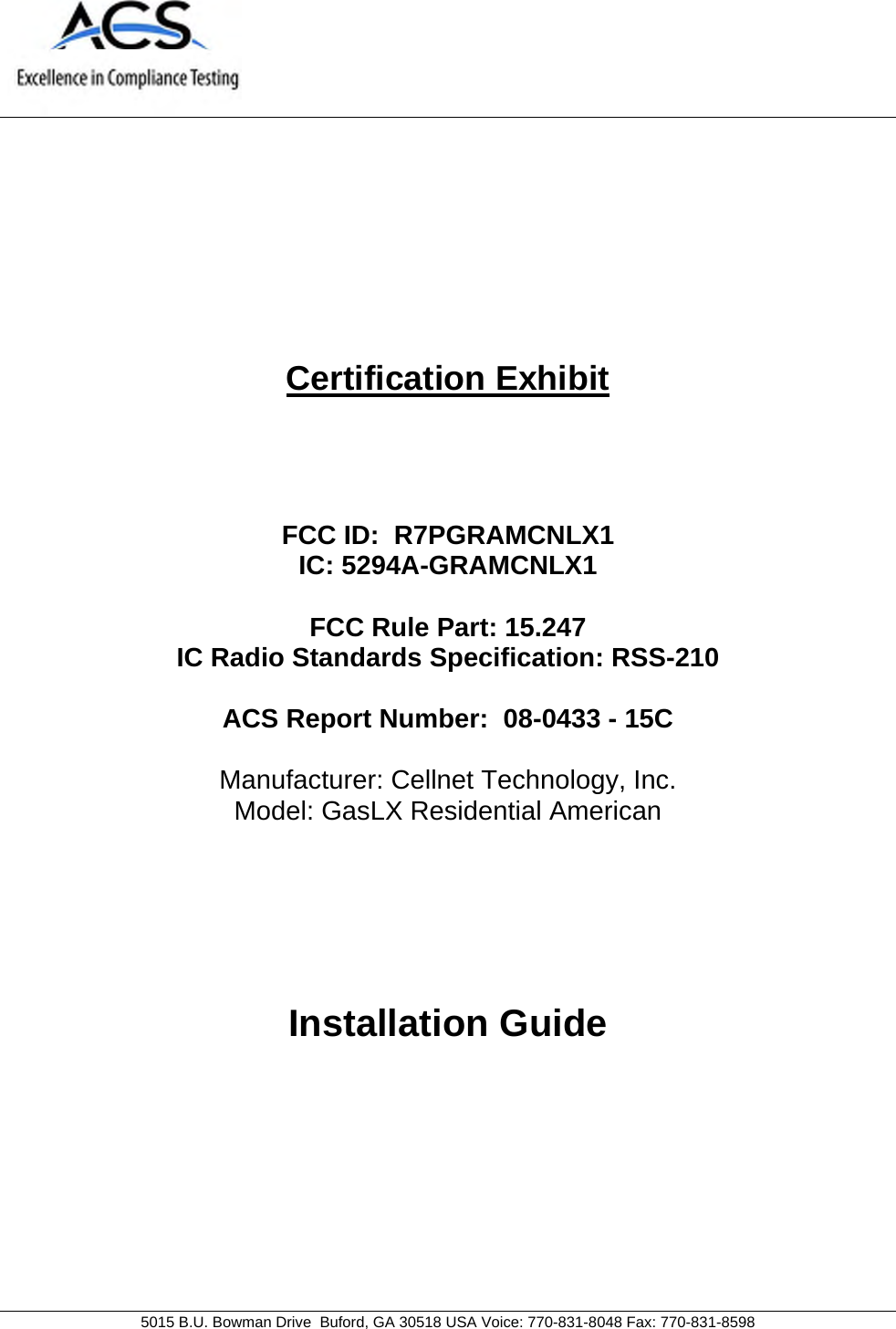     5015 B.U. Bowman Drive  Buford, GA 30518 USA Voice: 770-831-8048 Fax: 770-831-8598   Certification Exhibit     FCC ID:  R7PGRAMCNLX1 IC: 5294A-GRAMCNLX1  FCC Rule Part: 15.247 IC Radio Standards Specification: RSS-210  ACS Report Number:  08-0433 - 15C   Manufacturer: Cellnet Technology, Inc. Model: GasLX Residential American     Installation Guide  