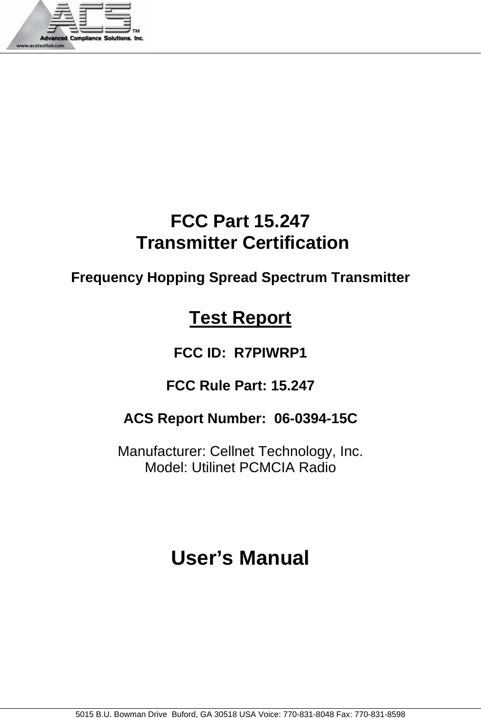   5015 B.U. Bowman Drive  Buford, GA 30518 USA Voice: 770-831-8048 Fax: 770-831-8598    FCC Part 15.247  Transmitter Certification  Frequency Hopping Spread Spectrum Transmitter  Test Report  FCC ID:  R7PIWRP1  FCC Rule Part: 15.247  ACS Report Number:  06-0394-15C   Manufacturer: Cellnet Technology, Inc. Model: Utilinet PCMCIA Radio    User’s Manual 