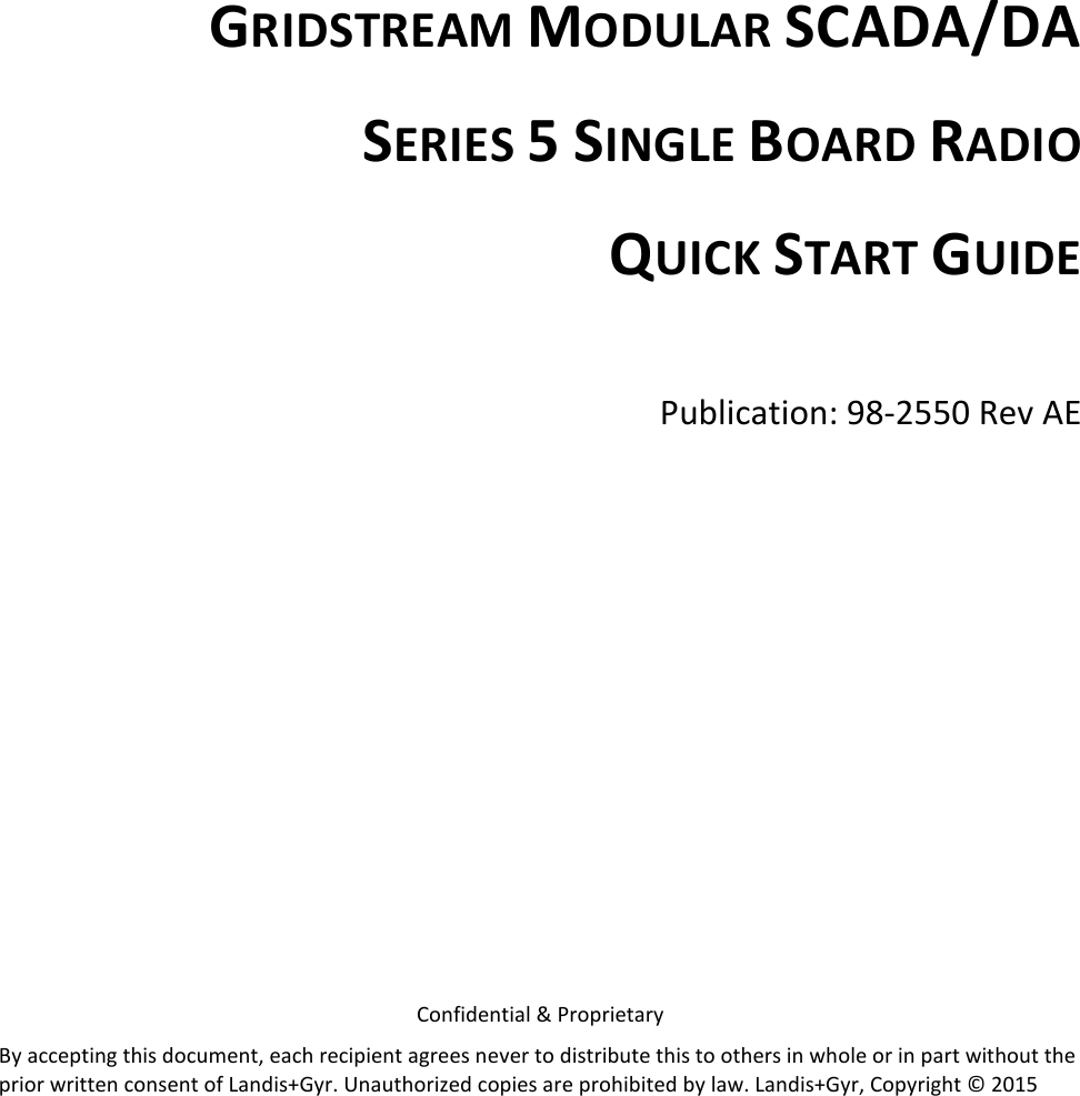   GRIDSTREAM MODULAR SCADA/DA SERIES 5 SINGLE BOARD RADIO QUICK START GUIDE  Publication: 98-2550 Rev AE            Confidential &amp; Proprietary By accepting this document, each recipient agrees never to distribute this to others in whole or in part without the prior written consent of Landis+Gyr. Unauthorized copies are prohibited by law. Landis+Gyr, Copyright © 2015 