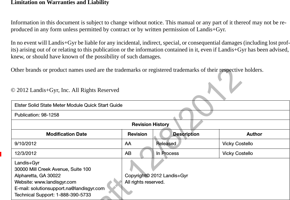 Draft 12/8/2012Limitation on Warranties and LiabilityInformation in this document is subject to change without notice. This manual or any part of it thereof may not be re-produced in any form unless permitted by contract or by written permission of Landis+Gyr.In no event will Landis+Gyr be liable for any incidental, indirect, special, or consequential damages (including lost prof-its) arising out of or relating to this publication or the information contained in it, even if Landis+Gyr has been advised, knew, or should have known of the possibility of such damages.Other brands or product names used are the trademarks or registered trademarks of their respective holders.© 2012 Landis+Gyr, Inc. All Rights ReservedElster Solid State Meter Module Quick Start GuidePublication: 98-1258Revision HistoryModification Date Revision Description Author9/10/2012 AA Released Vicky Costello12/3/2012 AB In Process Vicky CostelloLandis+Gyr30000 Mill Creek Avenue, Suite 100Alpharetta, GA 30022Website: www.landisgyr.comE-mail: solutionsupport.na@landisgyr.comTechnical Support: 1-888-390-5733Copyright© 2012 Landis+GyrAll rights reserved.