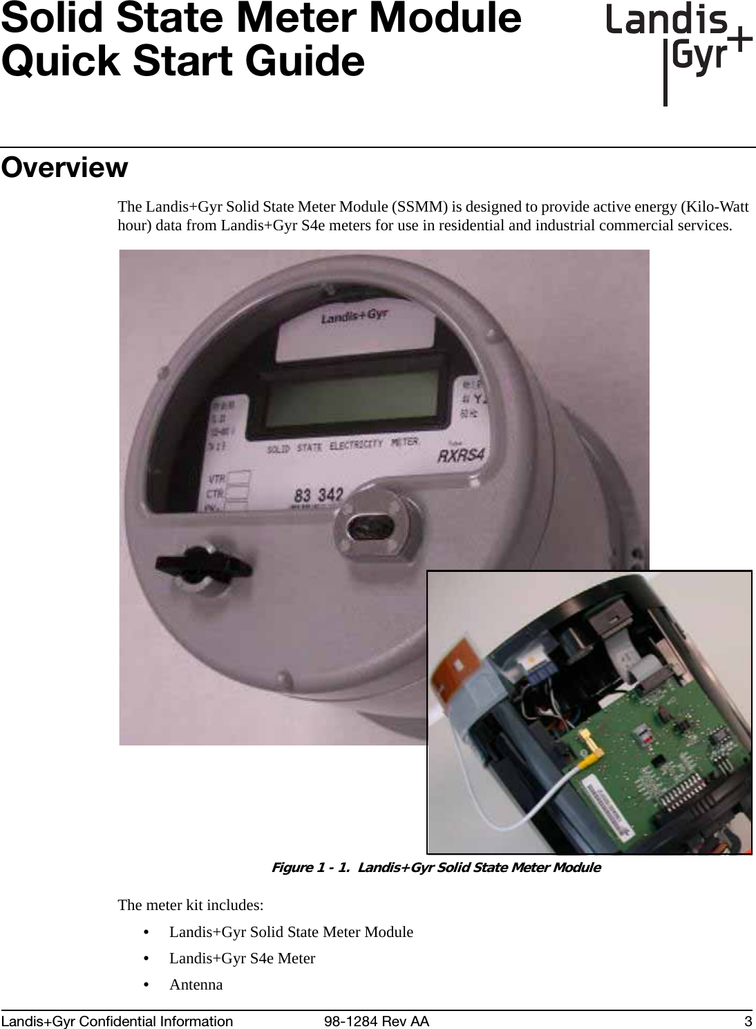 Draft 12/7/2012Landis+Gyr Confidential Information 98-1284 Rev AA 3Solid State Meter Module Quick Start GuideOverviewThe Landis+Gyr Solid State Meter Module (SSMM) is designed to provide active energy (Kilo-Watt hour) data from Landis+Gyr S4e meters for use in residential and industrial commercial services. Figure 1 - 1.  Landis+Gyr Solid State Meter ModuleThe meter kit includes:•Landis+Gyr Solid State Meter Module•Landis+Gyr S4e Meter•Antenna