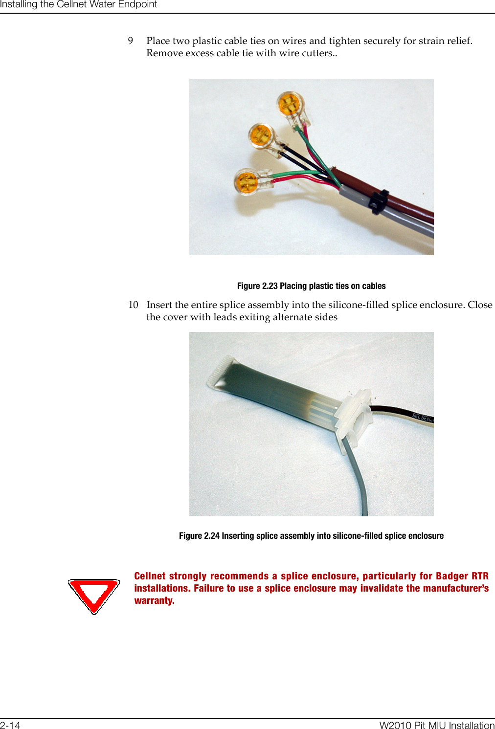 fåëí~ääáåÖ=íÜÉ=`ÉääåÉí=t~íÉê=båÇéçáåíOJNQ tOMNM=máí=jfr=fåëí~ää~íáçå9 Place two plastic cable ties on wires and tighten securely for strain relief. Remove excess cable tie with wire cutters..Figure 2.23 Placing plastic ties on cables10 Insert the entire splice assembly into the silicone-filled splice enclosure. Close the cover with leads exiting alternate sidesFigure 2.24 Inserting splice assembly into silicone-filled splice enclosureCellnet strongly recommends a splice enclosure, particularly for Badger RTRinstallations. Failure to use a splice enclosure may invalidate the manufacturer’swarranty.