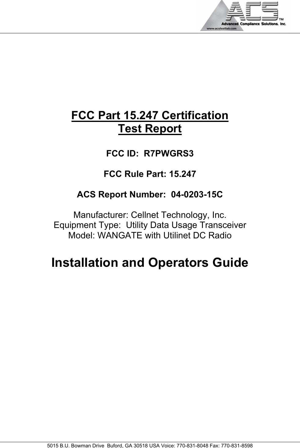                                            5015 B.U. Bowman Drive  Buford, GA 30518 USA Voice: 770-831-8048 Fax: 770-831-8598        FCC Part 15.247 Certification Test Report  FCC ID:  R7PWGRS3  FCC Rule Part: 15.247  ACS Report Number:  04-0203-15C   Manufacturer: Cellnet Technology, Inc.  Equipment Type:  Utility Data Usage Transceiver  Model: WANGATE with Utilinet DC Radio  Installation and Operators Guide            