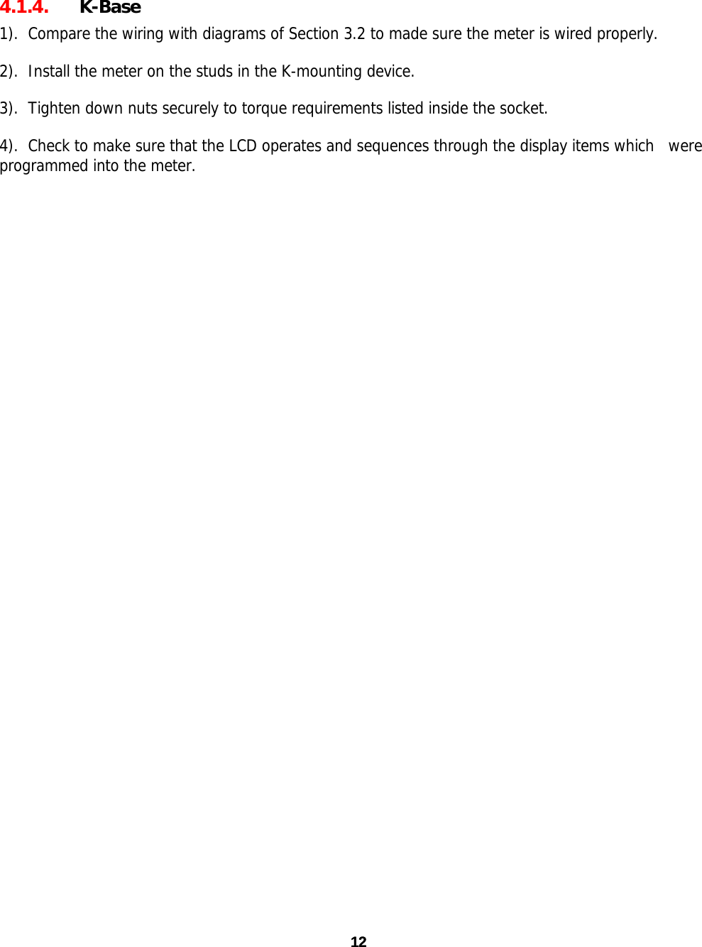 12 12 4.1.4. K-Base 1).  Compare the wiring with diagrams of Section 3.2 to made sure the meter is wired properly. 2).  Install the meter on the studs in the K-mounting device. 3).  Tighten down nuts securely to torque requirements listed inside the socket. 4).  Check to make sure that the LCD operates and sequences through the display items which   were programmed into the meter. 