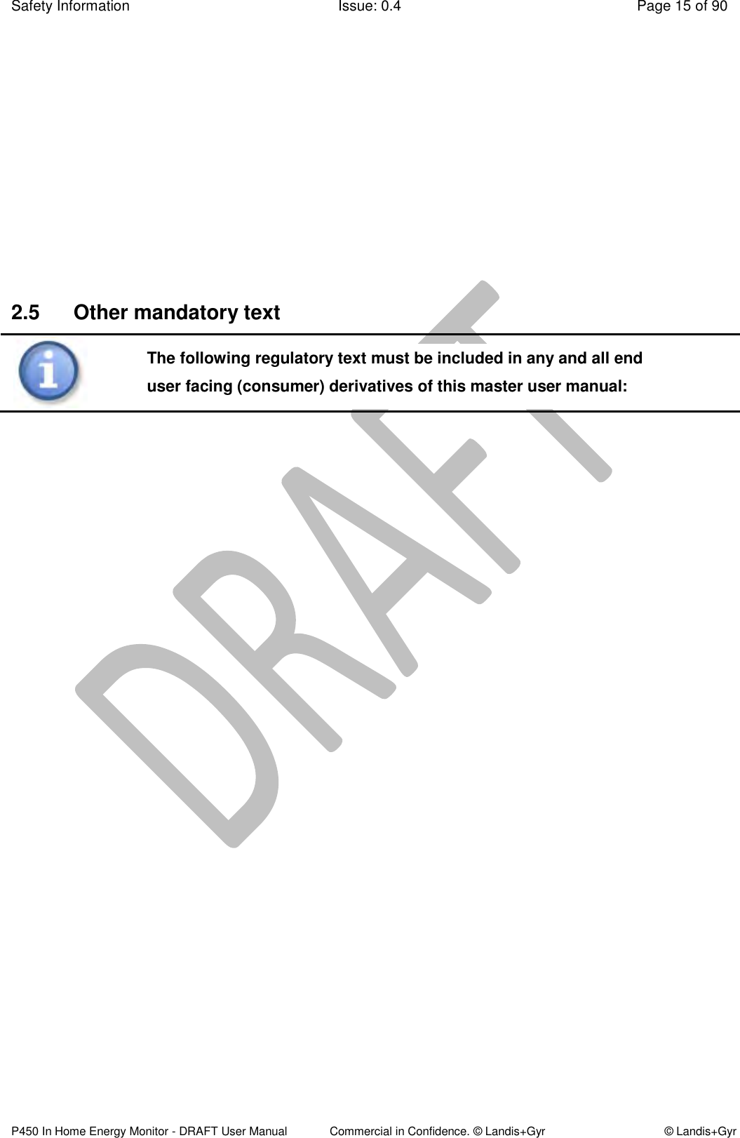 Safety Information  Issue: 0.4  Page 15 of 90 P450 In Home Energy Monitor - DRAFT User Manual             Commercial in Confidence. © Landis+Gyr  © Landis+Gyr        2.5  Other mandatory text   The following regulatory text must be included in any and all end user facing (consumer) derivatives of this master user manual:  