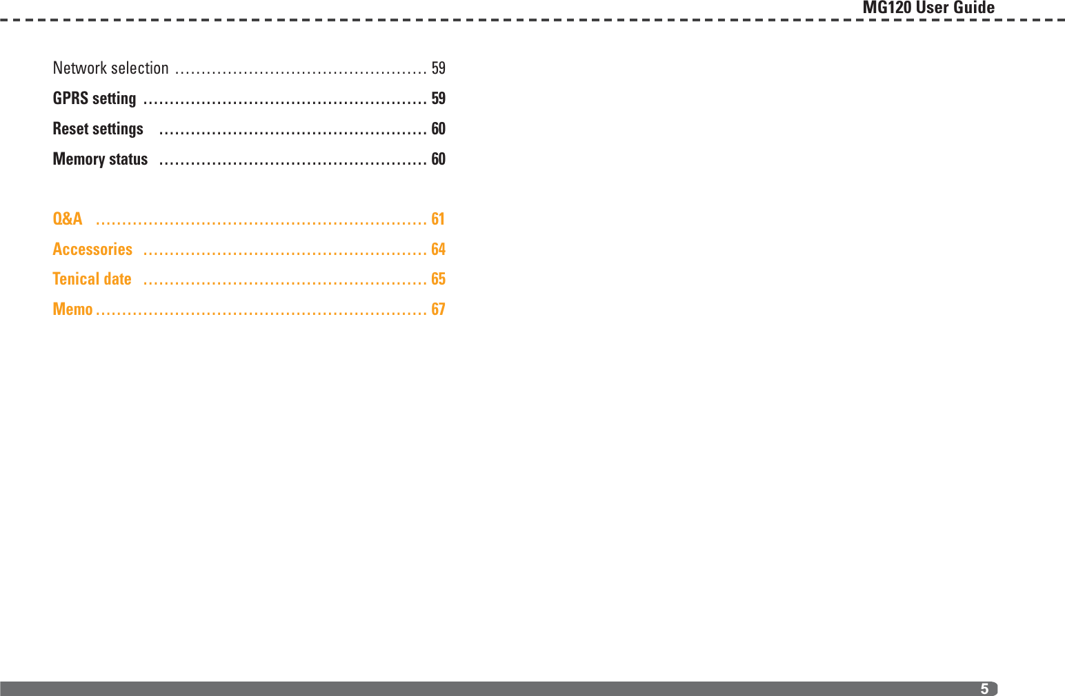 Network selection ………………………………………… 59GPRS setting ……………………………………………… 59Reset settings …………………………………………… 60Memory status …………………………………………… 60Q&amp;A ……………………………………………………… 61Accessories ……………………………………………… 64Tenical date ……………………………………………… 65Memo ……………………………………………………… 67MG120 User Guide5