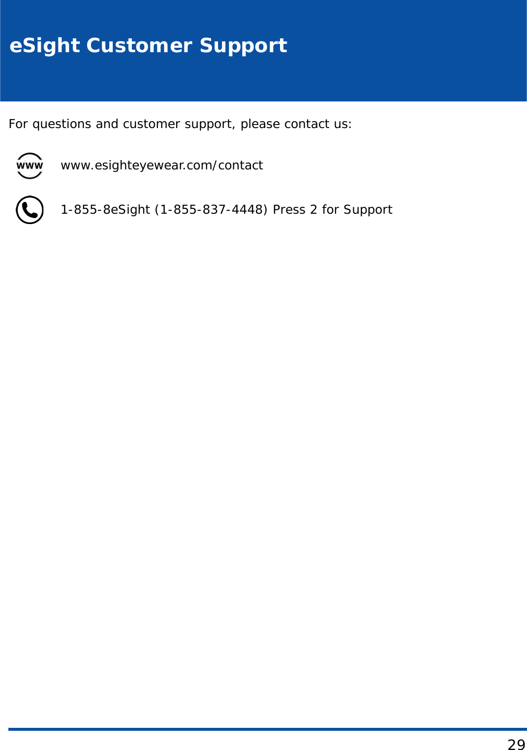 29eSight Customer SupportFor questions and customer support, please contact us:www.esighteyewear.com/contact1-855-8eSight (1-855-837-4448) Press 2 for Support