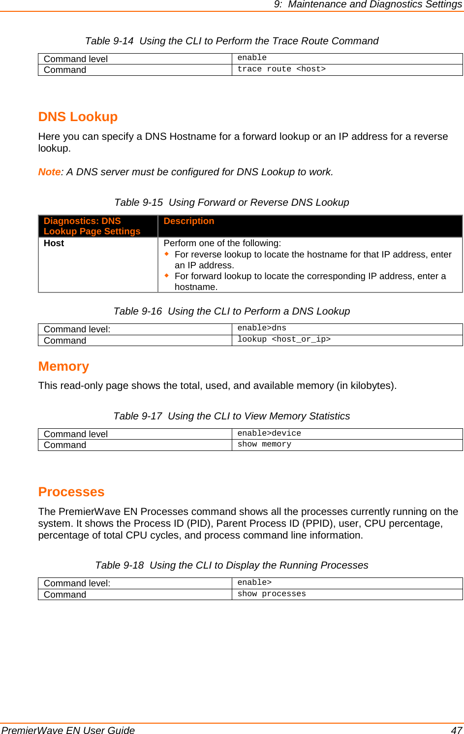 9:  Maintenance and Diagnostics Settings PremierWave EN User Guide    47 Table 9-14  Using the CLI to Perform the Trace Route Command Command level enable Command trace route &lt;host&gt;  DNS Lookup Here you can specify a DNS Hostname for a forward lookup or an IP address for a reverse lookup. Note: A DNS server must be configured for DNS Lookup to work. Table 9-15  Using Forward or Reverse DNS Lookup Diagnostics: DNS Lookup Page Settings Description Host Perform one of the following:  For reverse lookup to locate the hostname for that IP address, enter an IP address.   For forward lookup to locate the corresponding IP address, enter a hostname. Table 9-16  Using the CLI to Perform a DNS Lookup Command level: enable&gt;dns Command lookup &lt;host_or_ip&gt; Memory This read-only page shows the total, used, and available memory (in kilobytes). Table 9-17  Using the CLI to View Memory Statistics Command level enable&gt;device Command show memory  Processes The PremierWave EN Processes command shows all the processes currently running on the system. It shows the Process ID (PID), Parent Process ID (PPID), user, CPU percentage, percentage of total CPU cycles, and process command line information. Table 9-18  Using the CLI to Display the Running Processes Command level: enable&gt; Command show processes  