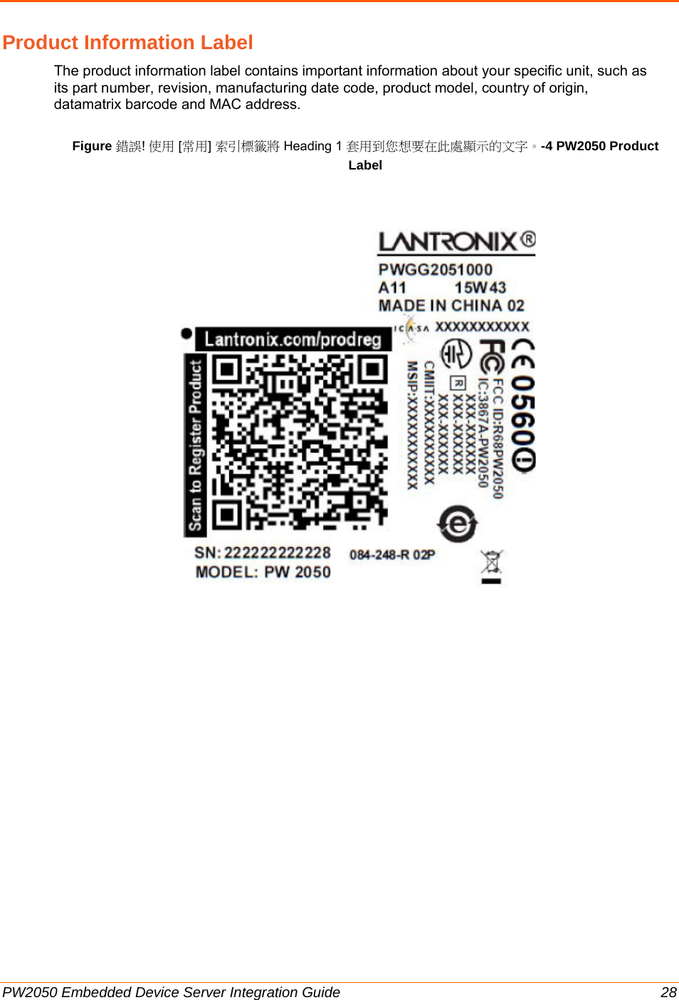  PW2050 Embedded Device Server Integration Guide  28 Product Information Label The product information label contains important information about your specific unit, such as its part number, revision, manufacturing date code, product model, country of origin, datamatrix barcode and MAC address.  Figure 錯誤! 使用 [常用] 索引標籤將 Heading 1 套用到您想要在此處顯示的文字。-4 PW2050 Product Label                                        