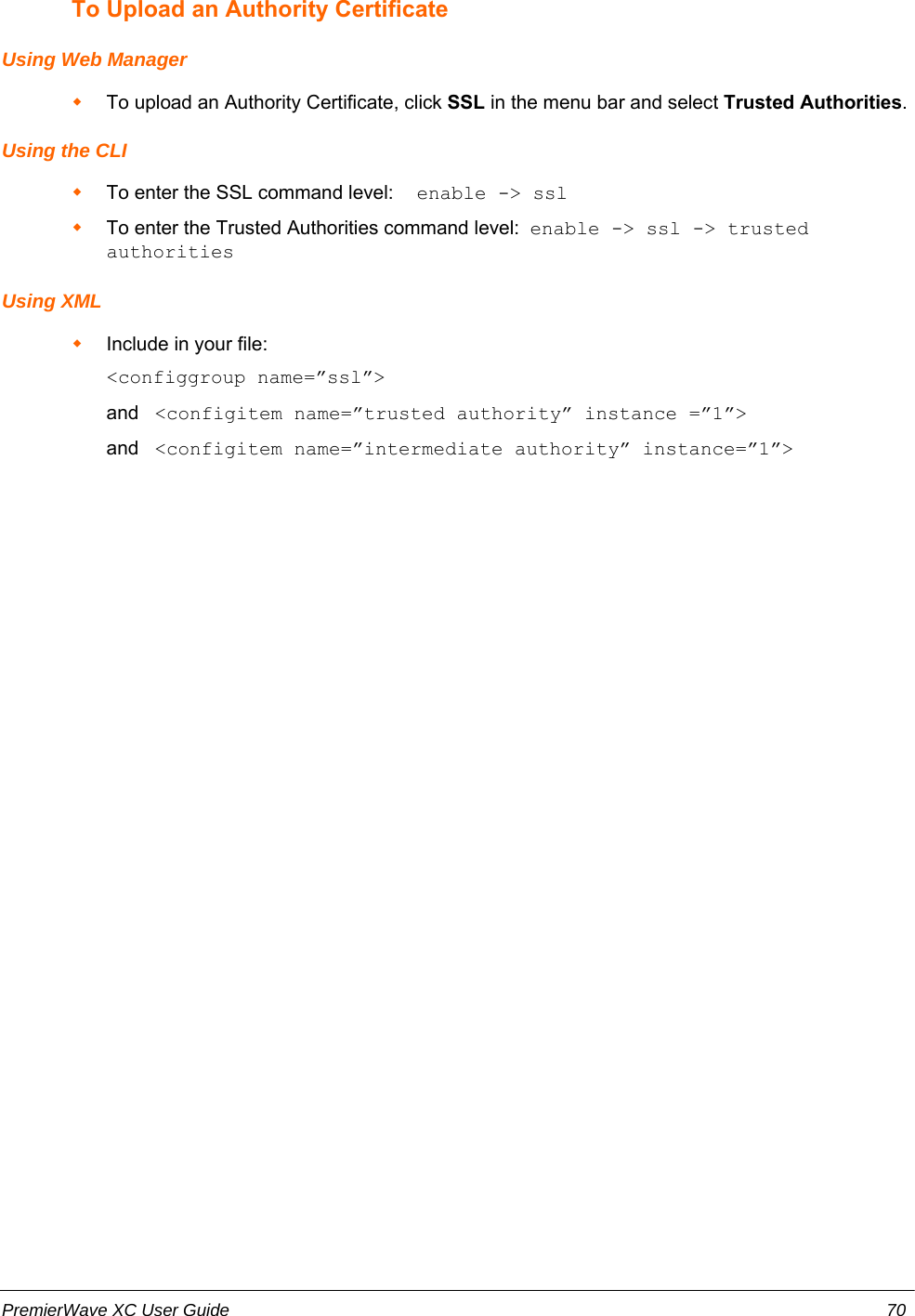 To Upload an Authority CertificateUsing Web ManagerTo upload an Authority Certificate, click SSL in the menu bar and select Trusted Authorities.Using the CLITo enter the SSL command level:  enable -&gt; sslTo enter the Trusted Authorities command level:  enable -&gt; ssl -&gt; trustedauthorities Using XMLInclude in your file:  &lt;configgroup name=”ssl”&gt;and   &lt;configitem name=”trusted authority” instance =”1”&gt;and   &lt;configitem name=”intermediate authority” instance=”1”&gt;PremierWave XC User Guide 70