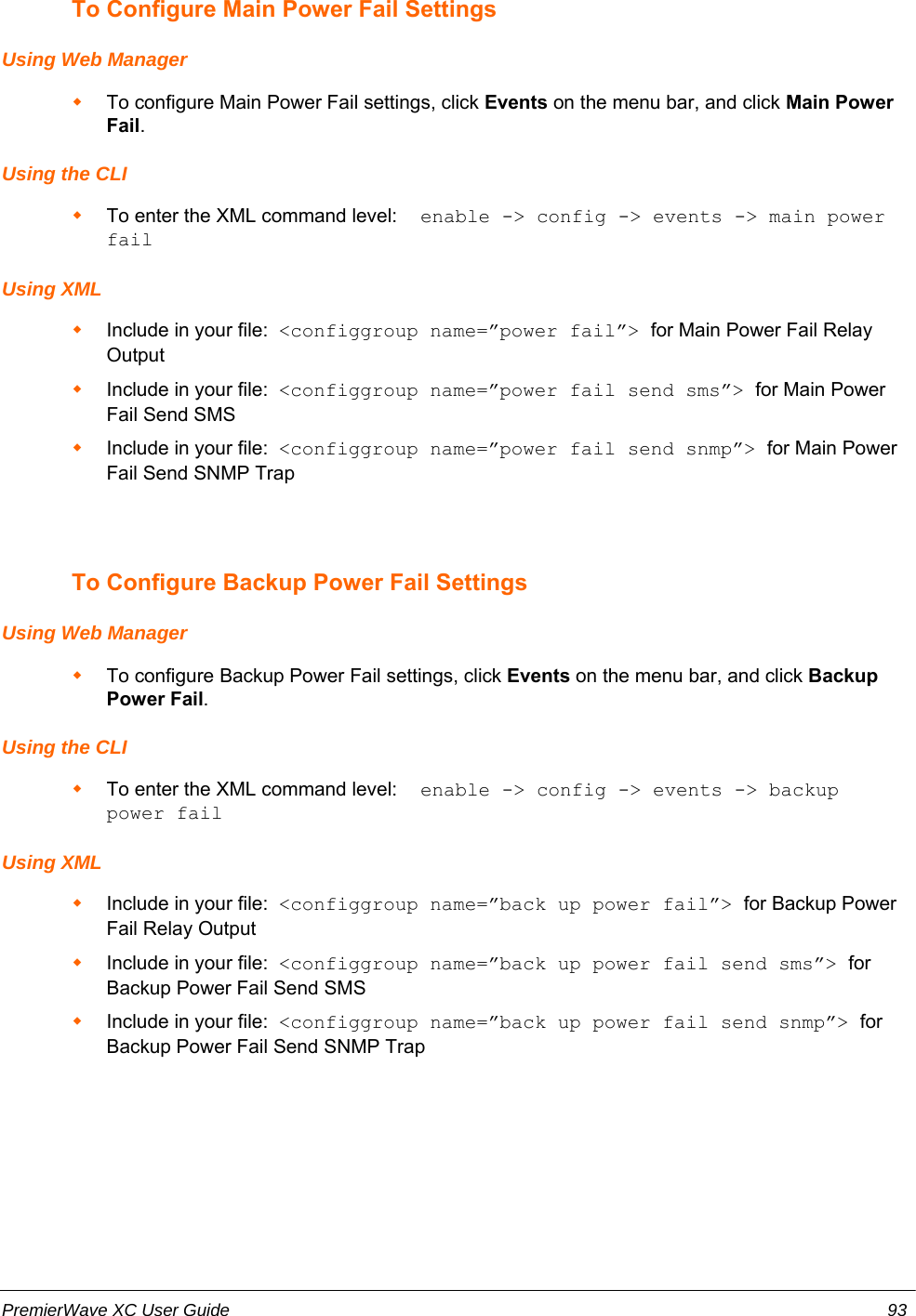 To Configure Main Power Fail SettingsUsing Web ManagerTo configure Main Power Fail settings, click Events on the menu bar, and click Main PowerFail.Using the CLITo enter the XML command level:  enable -&gt; config -&gt; events -&gt; main powerfailUsing XMLInclude in your file:  &lt;configgroup name=”power fail”&gt; for Main Power Fail RelayOutputInclude in your file:  &lt;configgroup name=”power fail send sms”&gt; for Main PowerFail Send SMSInclude in your file:  &lt;configgroup name=”power fail send snmp”&gt; for Main PowerFail Send SNMP TrapTo Configure Backup Power Fail SettingsUsing Web ManagerTo configure Backup Power Fail settings, click Events on the menu bar, and click BackupPower Fail.Using the CLITo enter the XML command level:  enable -&gt; config -&gt; events -&gt; backuppower failUsing XMLInclude in your file:  &lt;configgroup name=”back up power fail”&gt; for Backup PowerFail Relay OutputInclude in your file:  &lt;configgroup name=”back up power fail send sms”&gt; forBackup Power Fail Send SMSInclude in your file:  &lt;configgroup name=”back up power fail send snmp”&gt; forBackup Power Fail Send SNMP TrapPremierWave XC User Guide 93