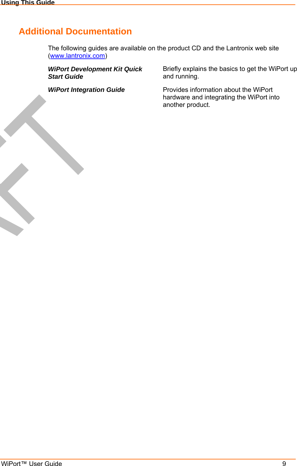 Using This Guide WiPort™ User Guide    9 Additional Documentation The following guides are available on the product CD and the Lantronix web site (www.lantronix.com) WiPort Development Kit Quick Start Guide  Briefly explains the basics to get the WiPort up and running. WiPort Integration Guide  Provides information about the WiPort hardware and integrating the WiPort into another product.  