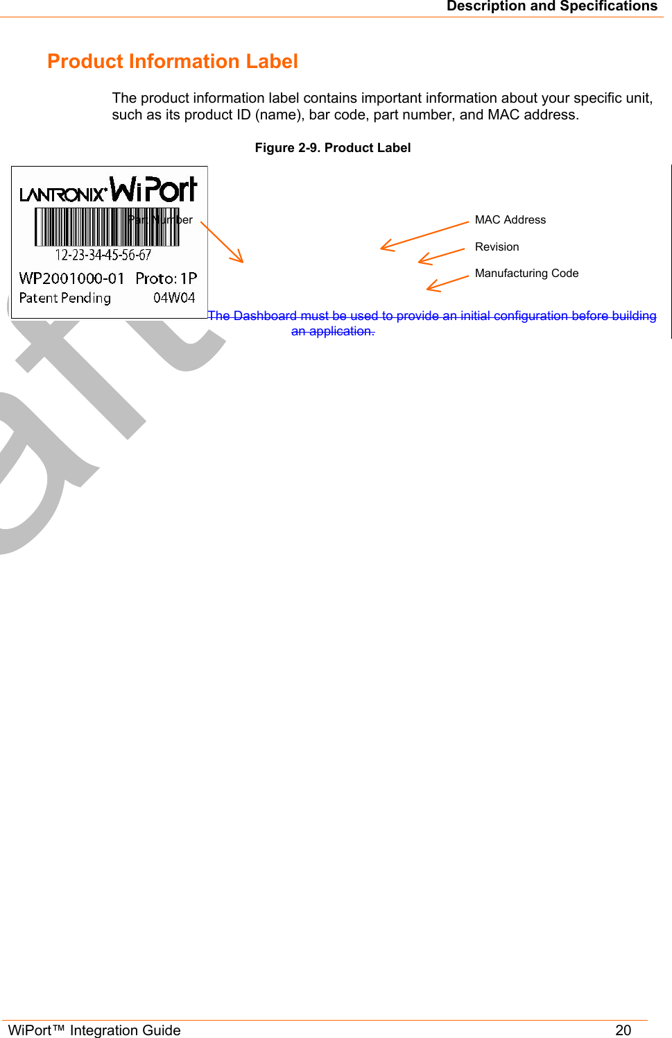 Description and Specifications WiPort™ Integration Guide   20 Product Information Label The product information label contains important information about your specific unit, such as its product ID (name), bar code, part number, and MAC address.  Figure 2-9. Product Label The Dashboard must be used to provide an initial configuration before building an application.  MAC Address  Revision  Manufacturing Code Part Number 