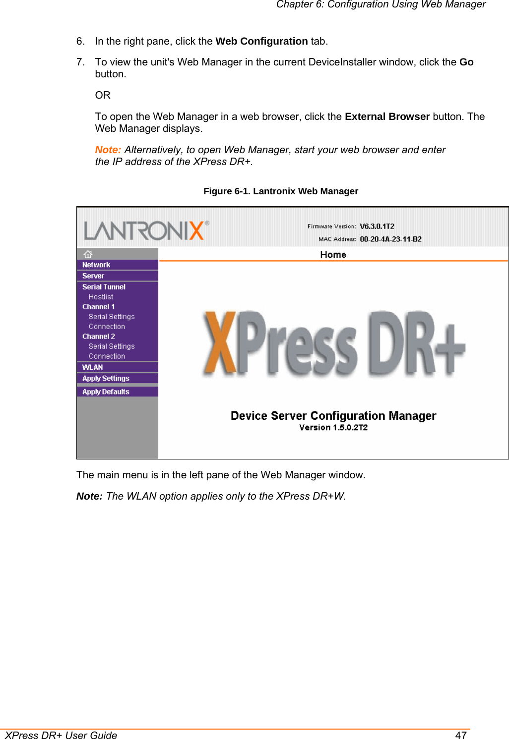 Chapter 6: Configuration Using Web Manager  XPress DR+ User Guide  47 6.  In the right pane, click the Web Configuration tab. 7.  To view the unit&apos;s Web Manager in the current DeviceInstaller window, click the Go button. OR To open the Web Manager in a web browser, click the External Browser button. The Web Manager displays. Note: Alternatively, to open Web Manager, start your web browser and enter the IP address of the XPress DR+. Figure 6-1. Lantronix Web Manager  The main menu is in the left pane of the Web Manager window. Note: The WLAN option applies only to the XPress DR+W. 