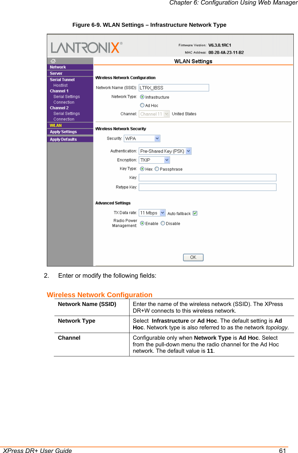 Chapter 6: Configuration Using Web Manager  XPress DR+ User Guide  61 Figure 6-9. WLAN Settings – Infrastructure Network Type  2.  Enter or modify the following fields: Wireless Network Configuration Network Name (SSID)  Enter the name of the wireless network (SSID). The XPress DR+W connects to this wireless network. Network Type  Select  Infrastructure or Ad Hoc. The default setting is Ad Hoc. Network type is also referred to as the network topology. Channel  Configurable only when Network Type is Ad Hoc. Select from the pull-down menu the radio channel for the Ad Hoc network. The default value is 11.  