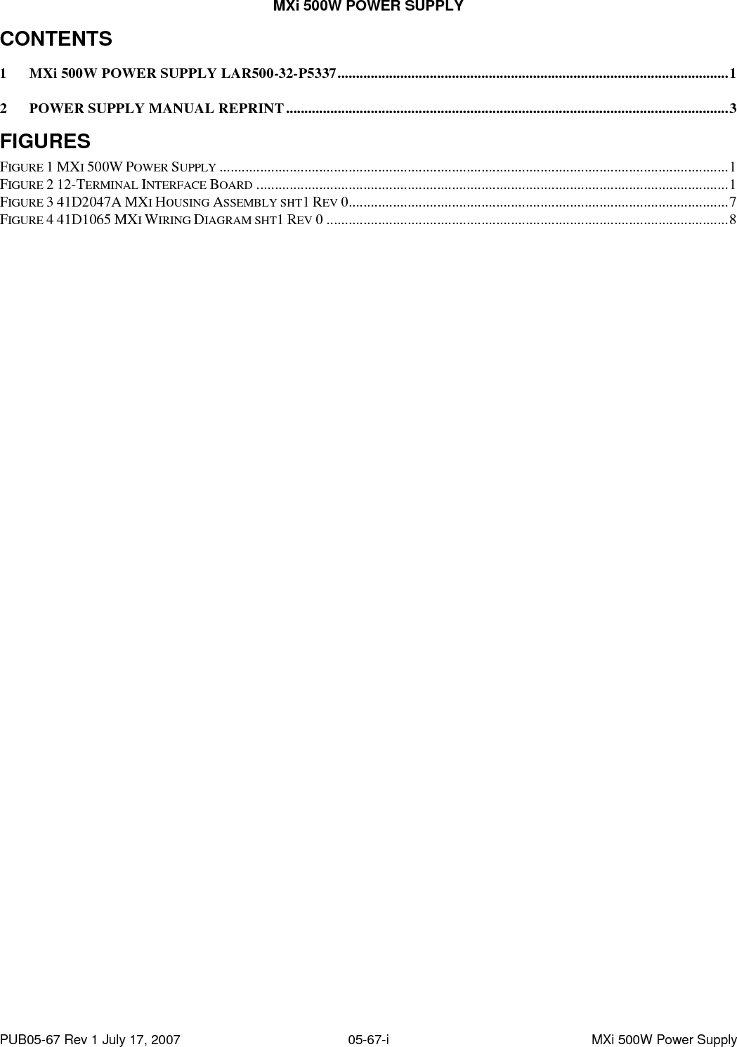MXi 500W POWER SUPPLY PUB05-67 Rev 1 July 17, 2007   05-67-i  MXi 500W Power Supply CONTENTS 1 MXi 500W POWER SUPPLY LAR500-32-P5337..........................................................................................................1 2 POWER SUPPLY MANUAL REPRINT........................................................................................................................3 FIGURES FIGURE 1 MXI 500W POWER SUPPLY ..........................................................................................................................................1 FIGURE 2 12-TERMINAL INTERFACE BOARD ................................................................................................................................1 FIGURE 3 41D2047A MXI HOUSING ASSEMBLY SHT1 REV 0.......................................................................................................7 FIGURE 4 41D1065 MXI WIRING DIAGRAM SHT1 REV 0 .............................................................................................................8 