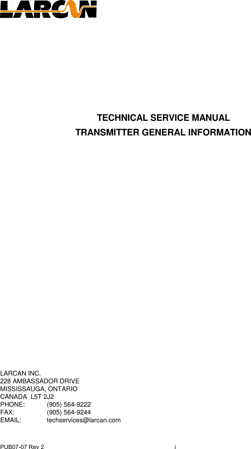 PUB07-07 Rev 2  i            TECHNICAL SERVICE MANUAL TRANSMITTER GENERAL INFORMATION                    LARCAN INC. 228 AMBASSADOR DRIVE MISSISSAUGA, ONTARIO CANADA  L5T 2J2 PHONE:  (905) 564-9222 FAX:    (905) 564-9244 EMAIL:   techservices@larcan.com  