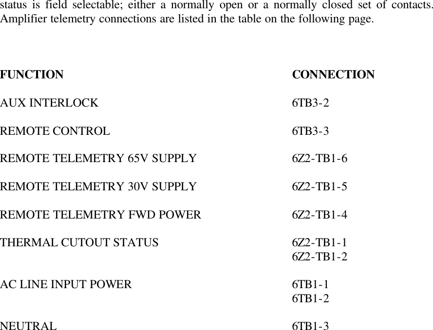 status is field selectable; either a normally open or a normally closed set of contacts.  Amplifier telemetry connections are listed in the table on the following page.    FUNCTION       CONNECTION  AUX INTERLOCK      6TB3-2  REMOTE CONTROL     6TB3-3  REMOTE TELEMETRY 65V SUPPLY   6Z2-TB1-6  REMOTE TELEMETRY 30V SUPPLY   6Z2-TB1-5  REMOTE TELEMETRY FWD POWER   6Z2-TB1-4  THERMAL CUTOUT STATUS    6Z2-TB1-1         6Z2-TB1-2  AC LINE INPUT POWER     6TB1-1         6TB1-2  NEUTRAL       6TB1-3           