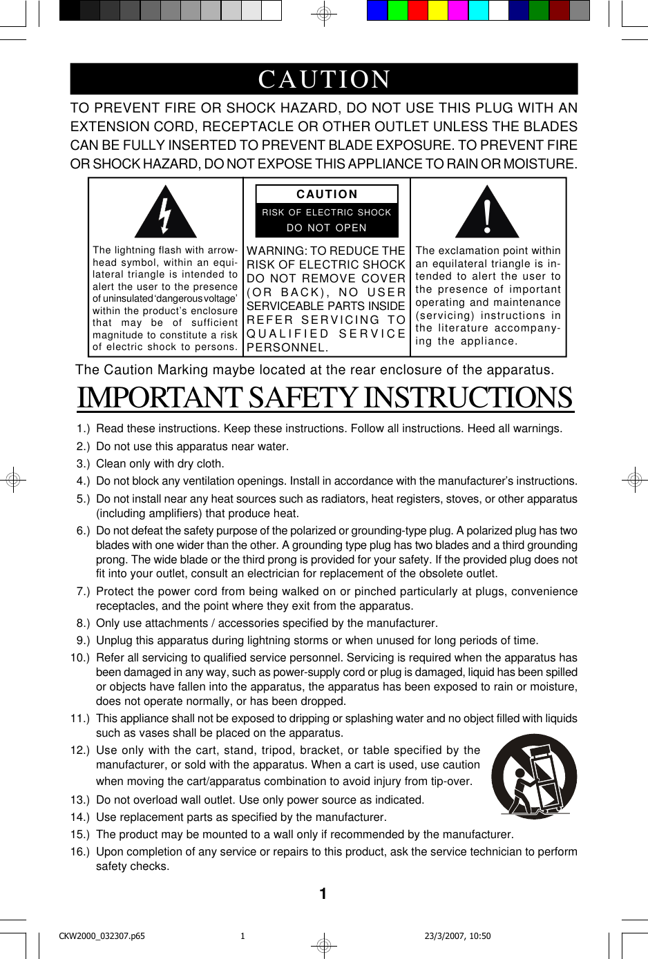 1TO PREVENT FIRE OR SHOCK HAZARD, DO NOT USE THIS PLUG WITH ANEXTENSION CORD, RECEPTACLE OR OTHER OUTLET UNLESS THE BLADESCAN BE FULLY INSERTED TO PREVENT BLADE EXPOSURE. TO PREVENT FIREOR SHOCK HAZARD, DO NOT EXPOSE THIS APPLIANCE TO RAIN OR MOISTURE. IMPORTANT SAFETY INSTRUCTIONS  1.) Read these instructions. Keep these instructions. Follow all instructions. Heed all warnings.  2.) Do not use this apparatus near water.  3.) Clean only with dry cloth.  4.) Do not block any ventilation openings. Install in accordance with the manufacturer’s instructions.  5.) Do not install near any heat sources such as radiators, heat registers, stoves, or other apparatus(including amplifiers) that produce heat.  6.) Do not defeat the safety purpose of the polarized or grounding-type plug. A polarized plug has twoblades with one wider than the other. A grounding type plug has two blades and a third groundingprong. The wide blade or the third prong is provided for your safety. If the provided plug does notfit into your outlet, consult an electrician for replacement of the obsolete outlet.  7.) Protect the power cord from being walked on or pinched particularly at plugs, conveniencereceptacles, and the point where they exit from the apparatus.  8.) Only use attachments / accessories specified by the manufacturer.  9.) Unplug this apparatus during lightning storms or when unused for long periods of time.10.) Refer all servicing to qualified service personnel. Servicing is required when the apparatus hasbeen damaged in any way, such as power-supply cord or plug is damaged, liquid has been spilledor objects have fallen into the apparatus, the apparatus has been exposed to rain or moisture,does not operate normally, or has been dropped.11.) This appliance shall not be exposed to dripping or splashing water and no object filled with liquidssuch as vases shall be placed on the apparatus.12.) Use only with the cart, stand, tripod, bracket, or table specified by themanufacturer, or sold with the apparatus. When a cart is used, use cautionwhen moving the cart/apparatus combination to avoid injury from tip-over.13.) Do not overload wall outlet. Use only power source as indicated.14.) Use replacement parts as specified by the manufacturer.15.) The product may be mounted to a wall only if recommended by the manufacturer.16.) Upon completion of any service or repairs to this product, ask the service technician to performsafety checks.!CAUTIONRISK OF ELECTRIC SHOCKDO NOT OPENThe lightning flash with arrow-head symbol, within an equi-lateral triangle is intended toalert the user to the presenceof  uninsulated ‘dangerous voltage’within the product’s enclosurethat    may  be    of    sufficientmagnitude to constitute a riskof electric shock to persons.The exclamation point withinan equilateral triangle is in-tended to alert the user tothe presence of importantoperating and maintenance(servicing) instructions inthe literature accompany-ing the appliance.WARNING: TO REDUCE THERISK OF ELECTRIC SHOCKDO NOT REMOVE COVER(OR B A CK), NO US E RSERVICEABLE   PARTS   INSIDEREFER SERVICING TOQUALIFIED SERVICEPERSONNEL.CAUTIONThe Caution Marking maybe located at the rear enclosure of the apparatus.CKW2000_032307.p65 23/3/2007, 10:501