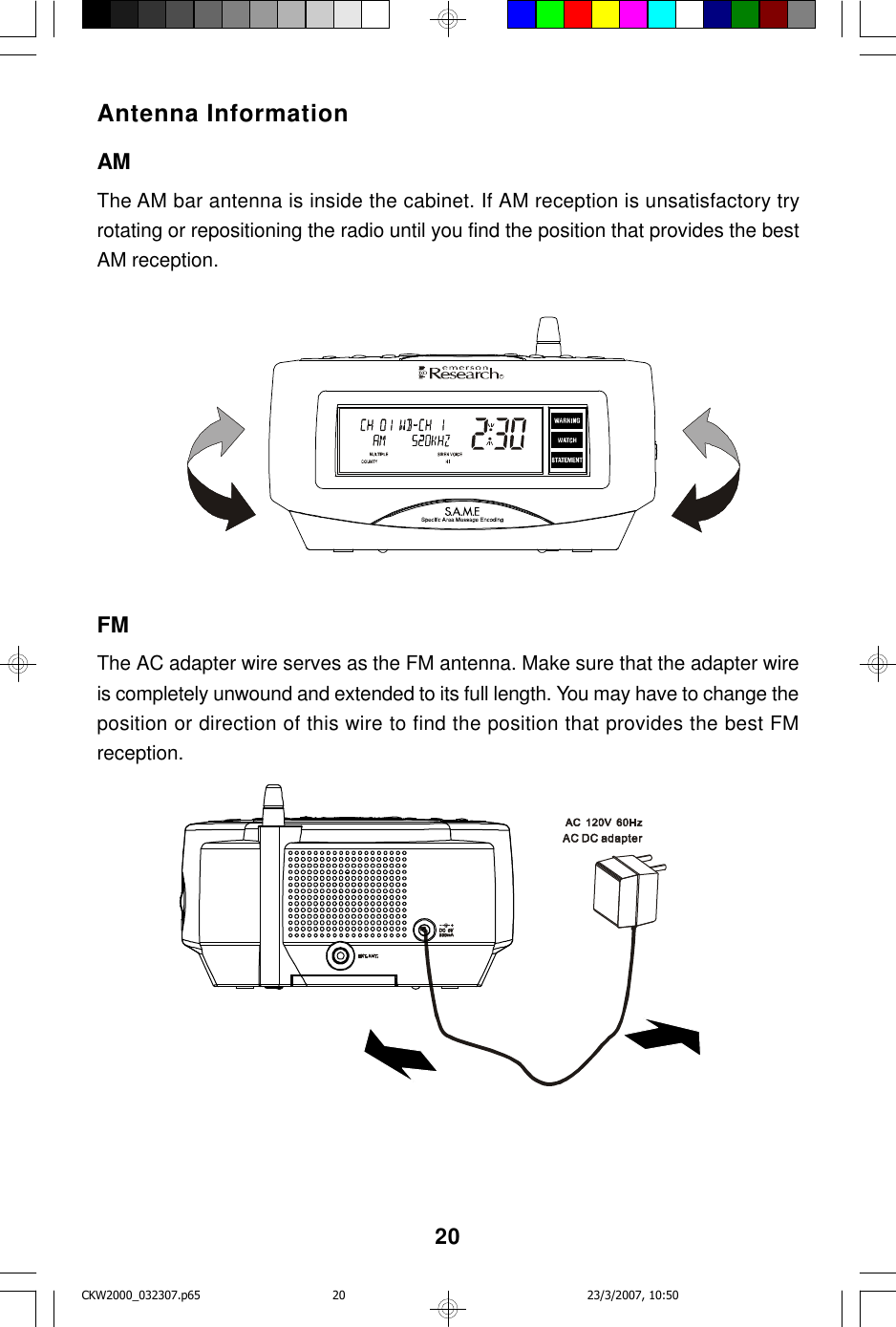 20Antenna InformationAMThe AM bar antenna is inside the cabinet. If AM reception is unsatisfactory tryrotating or repositioning the radio until you find the position that provides the bestAM reception.FMThe AC adapter wire serves as the FM antenna. Make sure that the adapter wireis completely unwound and extended to its full length. You may have to change theposition or direction of this wire to find the position that provides the best FMreception.RCKW2000_032307.p65 23/3/2007, 10:5020