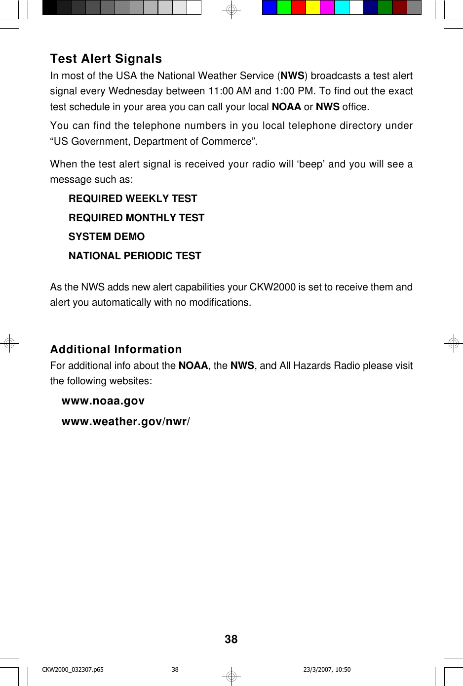 38Test Alert SignalsIn most of the USA the National Weather Service (NWS) broadcasts a test alertsignal every Wednesday between 11:00 AM and 1:00 PM. To find out the exacttest schedule in your area you can call your local NOAA or NWS office.You can find the telephone numbers in you local telephone directory under“US Government, Department of Commerce”.When the test alert signal is received your radio will ‘beep’ and you will see amessage such as:REQUIRED WEEKLY TESTREQUIRED MONTHLY TESTSYSTEM DEMONATIONAL PERIODIC TESTAs the NWS adds new alert capabilities your CKW2000 is set to receive them andalert you automatically with no modifications.Additional InformationFor additional info about the NOAA, the NWS, and All Hazards Radio please visitthe following websites:www.noaa.govwww.weather.gov/nwr/CKW2000_032307.p65 23/3/2007, 10:5038