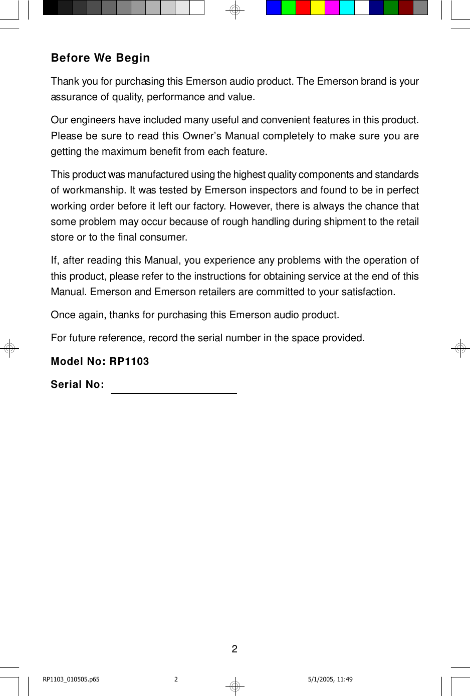 2Before We BeginThank you for purchasing this Emerson audio product. The Emerson brand is yourassurance of quality, performance and value.Our engineers have included many useful and convenient features in this product.Please be sure to read this Owner’s Manual completely to make sure you aregetting the maximum benefit from each feature.This product was manufactured using the highest quality components and standardsof workmanship. It was tested by Emerson inspectors and found to be in perfectworking order before it left our factory. However, there is always the chance thatsome problem may occur because of rough handling during shipment to the retailstore or to the final consumer.If, after reading this Manual, you experience any problems with the operation ofthis product, please refer to the instructions for obtaining service at the end of thisManual. Emerson and Emerson retailers are committed to your satisfaction.Once again, thanks for purchasing this Emerson audio product.For future reference, record the serial number in the space provided.Model No: RP1103Serial No:RP1103_010505.p65 5/1/2005, 11:492