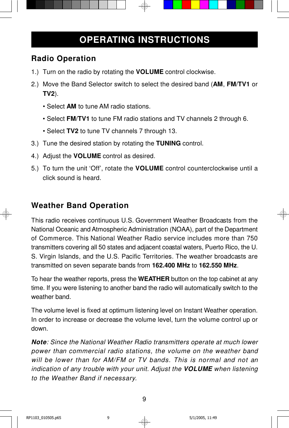 9Radio Operation1.) Turn on the radio by rotating the VOLUME control clockwise.2.) Move the Band Selector switch to select the desired band (AM, FM/TV1 orTV2).• Select AM to tune AM radio stations.• Select FM/TV1 to tune FM radio stations and TV channels 2 through 6.• Select TV2 to tune TV channels 7 through 13.3.) Tune the desired station by rotating the TUNING control.4.) Adjust the VOLUME control as desired.5.) To turn the unit ‘Off’, rotate the VOLUME control counterclockwise until aclick sound is heard.Weather Band OperationThis radio receives continuous U.S. Government Weather Broadcasts from theNational Oceanic and Atmospheric Administration (NOAA), part of the Departmentof Commerce. This National Weather Radio service includes more than 750transmitters covering all 50 states and adjacent coastal waters, Puerto Rico, the U.S. Virgin Islands, and the U.S. Pacific Territories. The weather broadcasts aretransmitted on seven separate bands from 162.400 MHz to 162.550 MHz.To hear the weather reports, press the WEATHER button on the top cabinet at anytime. If you were listening to another band the radio will automatically switch to theweather band.The volume level is fixed at optimum listening level on Instant Weather operation.In order to increase or decrease the volume level, turn the volume control up ordown.Note: Since the National Weather Radio transmitters operate at much lowerpower than commercial radio stations, the volume on the weather bandwill be lower than for AM/FM or TV bands. This is normal and not anindication of any trouble with your unit. Adjust the VOLUME when listeningto the Weather Band if necessary.OPERATING INSTRUCTIONSRP1103_010505.p65 5/1/2005, 11:499