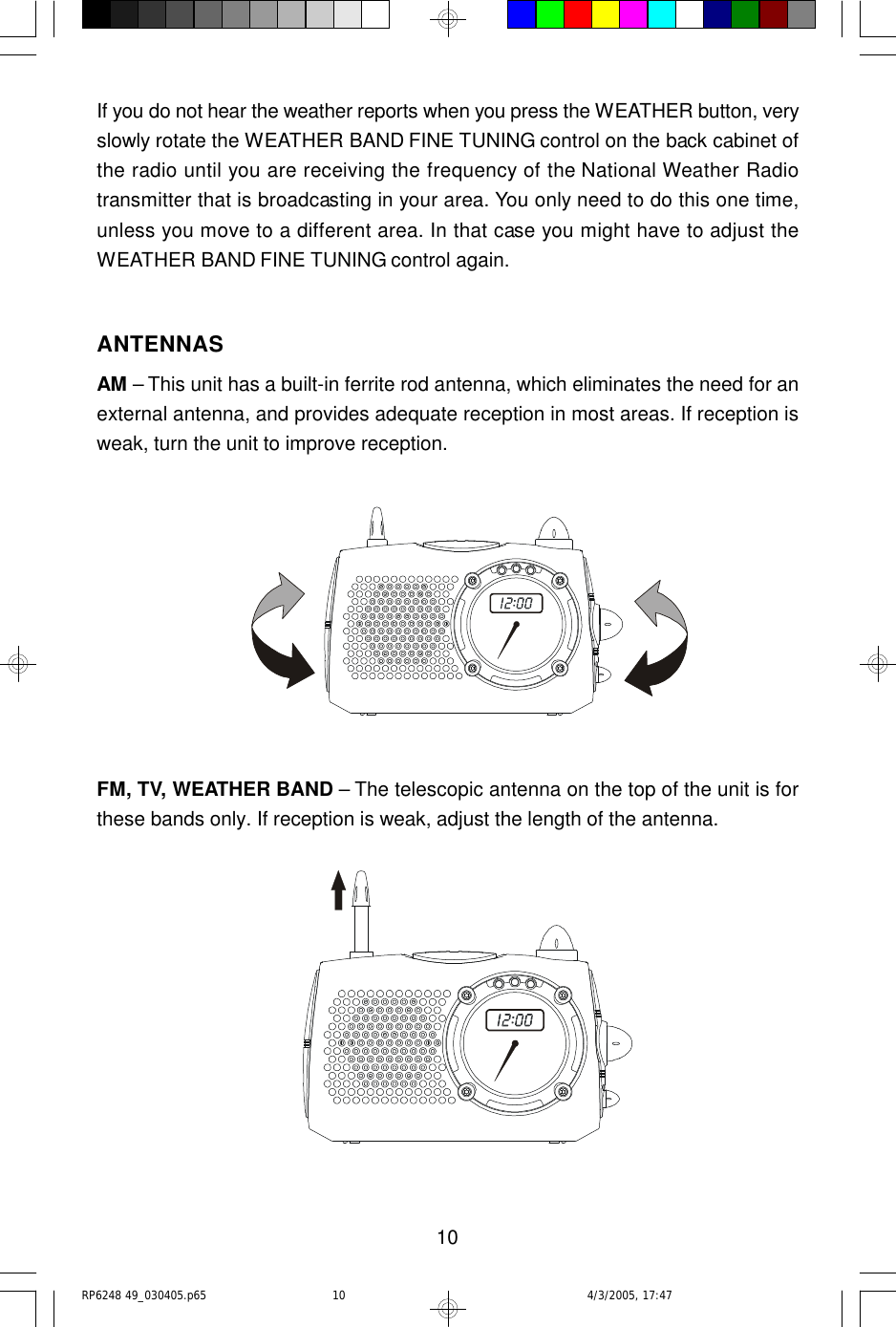 10If you do not hear the weather reports when you press the WEATHER button, veryslowly rotate the WEATHER BAND FINE TUNING control on the back cabinet ofthe radio until you are receiving the frequency of the National Weather Radiotransmitter that is broadcasting in your area. You only need to do this one time,unless you move to a different area. In that case you might have to adjust theWEATHER BAND FINE TUNING control again.ANTENNASAM – This unit has a built-in ferrite rod antenna, which eliminates the need for anexternal antenna, and provides adequate reception in most areas. If reception isweak, turn the unit to improve reception.FM, TV, WEATHER BAND – The telescopic antenna on the top of the unit is forthese bands only. If reception is weak, adjust the length of the antenna.RP6248 49_030405.p65 4/3/2005, 17:4710