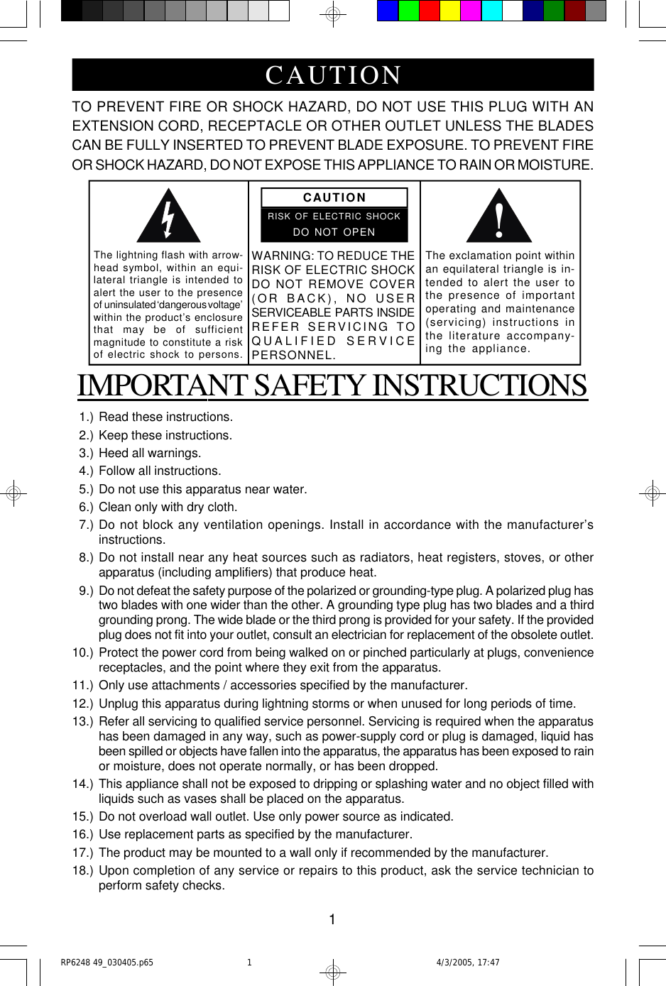 1TO PREVENT FIRE OR SHOCK HAZARD, DO NOT USE THIS PLUG WITH ANEXTENSION CORD, RECEPTACLE OR OTHER OUTLET UNLESS THE BLADESCAN BE FULLY INSERTED TO PREVENT BLADE EXPOSURE. TO PREVENT FIREOR SHOCK HAZARD, DO NOT EXPOSE THIS APPLIANCE TO RAIN OR MOISTURE.IMPORTANT SAFETY INSTRUCTIONS  1.) Read these instructions.  2.) Keep these instructions.  3.) Heed all warnings.  4.) Follow all instructions.  5.) Do not use this apparatus near water.  6.) Clean only with dry cloth.  7.) Do not block any ventilation openings. Install in accordance with the manufacturer’sinstructions.  8.) Do not install near any heat sources such as radiators, heat registers, stoves, or otherapparatus (including amplifiers) that produce heat.  9.) Do not defeat the safety purpose of the polarized or grounding-type plug. A polarized plug hastwo blades with one wider than the other. A grounding type plug has two blades and a thirdgrounding prong. The wide blade or the third prong is provided for your safety. If the providedplug does not fit into your outlet, consult an electrician for replacement of the obsolete outlet.10.) Protect the power cord from being walked on or pinched particularly at plugs, conveniencereceptacles, and the point where they exit from the apparatus.11.) Only use attachments / accessories specified by the manufacturer.12.) Unplug this apparatus during lightning storms or when unused for long periods of time.13.) Refer all servicing to qualified service personnel. Servicing is required when the apparatushas been damaged in any way, such as power-supply cord or plug is damaged, liquid hasbeen spilled or objects have fallen into the apparatus, the apparatus has been exposed to rainor moisture, does not operate normally, or has been dropped.14.) This appliance shall not be exposed to dripping or splashing water and no object filled withliquids such as vases shall be placed on the apparatus.15.) Do not overload wall outlet. Use only power source as indicated.16.) Use replacement parts as specified by the manufacturer.17.) The product may be mounted to a wall only if recommended by the manufacturer.18.) Upon completion of any service or repairs to this product, ask the service technician toperform safety checks.!CAUTIONRISK OF ELECTRIC SHOCKDO NOT OPENThe lightning flash with arrow-head symbol, within an equi-lateral triangle is intended toalert the user to the presenceof  uninsulated ‘dangerous voltage’within the product’s enclosurethat    may  be    of    sufficientmagnitude to constitute a riskof electric shock to persons.The exclamation point withinan equilateral triangle is in-tended to alert the user tothe presence of importantoperating and maintenance(servicing) instructions inthe literature accompany-ing the appliance.WARNING: TO REDUCE THERISK OF ELECTRIC SHOCKDO NOT REMOVE COVER(OR B A CK), NO US E RSERVICEABLE   PARTS   INSIDEREFER SERVICING TOQUALIFIED SERVICEPERSONNEL.CAUTIONRP6248 49_030405.p65 4/3/2005, 17:471