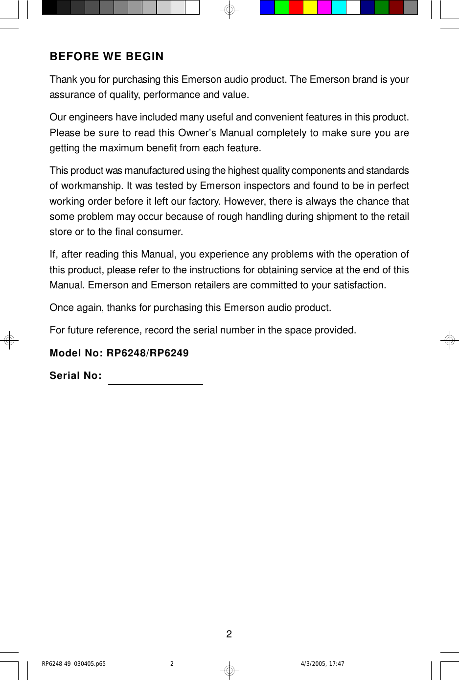 2BEFORE WE BEGINThank you for purchasing this Emerson audio product. The Emerson brand is yourassurance of quality, performance and value.Our engineers have included many useful and convenient features in this product.Please be sure to read this Owner’s Manual completely to make sure you aregetting the maximum benefit from each feature.This product was manufactured using the highest quality components and standardsof workmanship. It was tested by Emerson inspectors and found to be in perfectworking order before it left our factory. However, there is always the chance thatsome problem may occur because of rough handling during shipment to the retailstore or to the final consumer.If, after reading this Manual, you experience any problems with the operation ofthis product, please refer to the instructions for obtaining service at the end of thisManual. Emerson and Emerson retailers are committed to your satisfaction.Once again, thanks for purchasing this Emerson audio product.For future reference, record the serial number in the space provided.Model No: RP6248/RP6249Serial No:RP6248 49_030405.p65 4/3/2005, 17:472