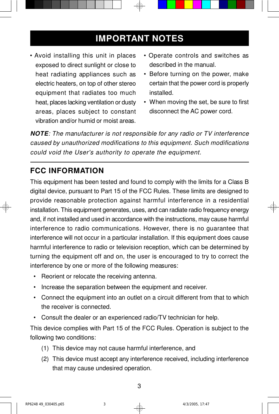 3• Avoid installing this unit in placesexposed to direct sunlight or close toheat radiating appliances such aselectric heaters, on top of other stereoequipment that radiates too muchheat, places lacking ventilation or dustyareas, places subject to constantvibration and/or humid or moist areas.FCC INFORMATIONThis equipment has been tested and found to comply with the limits for a Class Bdigital device, pursuant to Part 15 of the FCC Rules. These limits are designed toprovide reasonable protection against harmful interference in a residentialinstallation. This equipment generates, uses, and can radiate radio frequency energyand, if not installed and used in accordance with the instructions, may cause harmfulinterference to radio communications. However, there is no guarantee thatinterference will not occur in a particular installation. If this equipment does causeharmful interference to radio or television reception, which can be determined byturning the equipment off and on, the user is encouraged to try to correct theinterference by one or more of the following measures:  •Reorient or relocate the receiving antenna.  •Increase the separation between the equipment and receiver.  •Connect the equipment into an outlet on a circuit different from that to whichthe receiver is connected.  •Consult the dealer or an experienced radio/TV technician for help.This device complies with Part 15 of the FCC Rules. Operation is subject to thefollowing two conditions:(1)This device may not cause harmful interference, and(2)This device must accept any interference received, including interferencethat may cause undesired operation.IMPORTANT NOTESNOTE: The manufacturer is not responsible for any radio or TV interferencecaused by unauthorized modifications to this equipment. Such modificationscould void the User&apos;s authority to operate the equipment.• Operate controls and switches asdescribed in the manual.•Before turning on the power, makecertain that the power cord is properlyinstalled.•When moving the set, be sure to firstdisconnect the AC power cord.RP6248 49_030405.p65 4/3/2005, 17:473